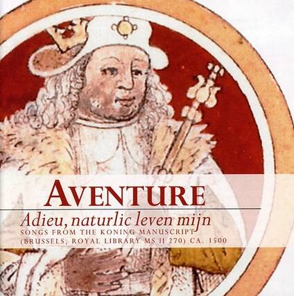 AVENTURE
Adieu, naturlic leven mijn
SONGS FROM THE KONING MANUSCRIPT
(BRUSSELS, ROYAL LIBRARY MS II 270), CA. 1500