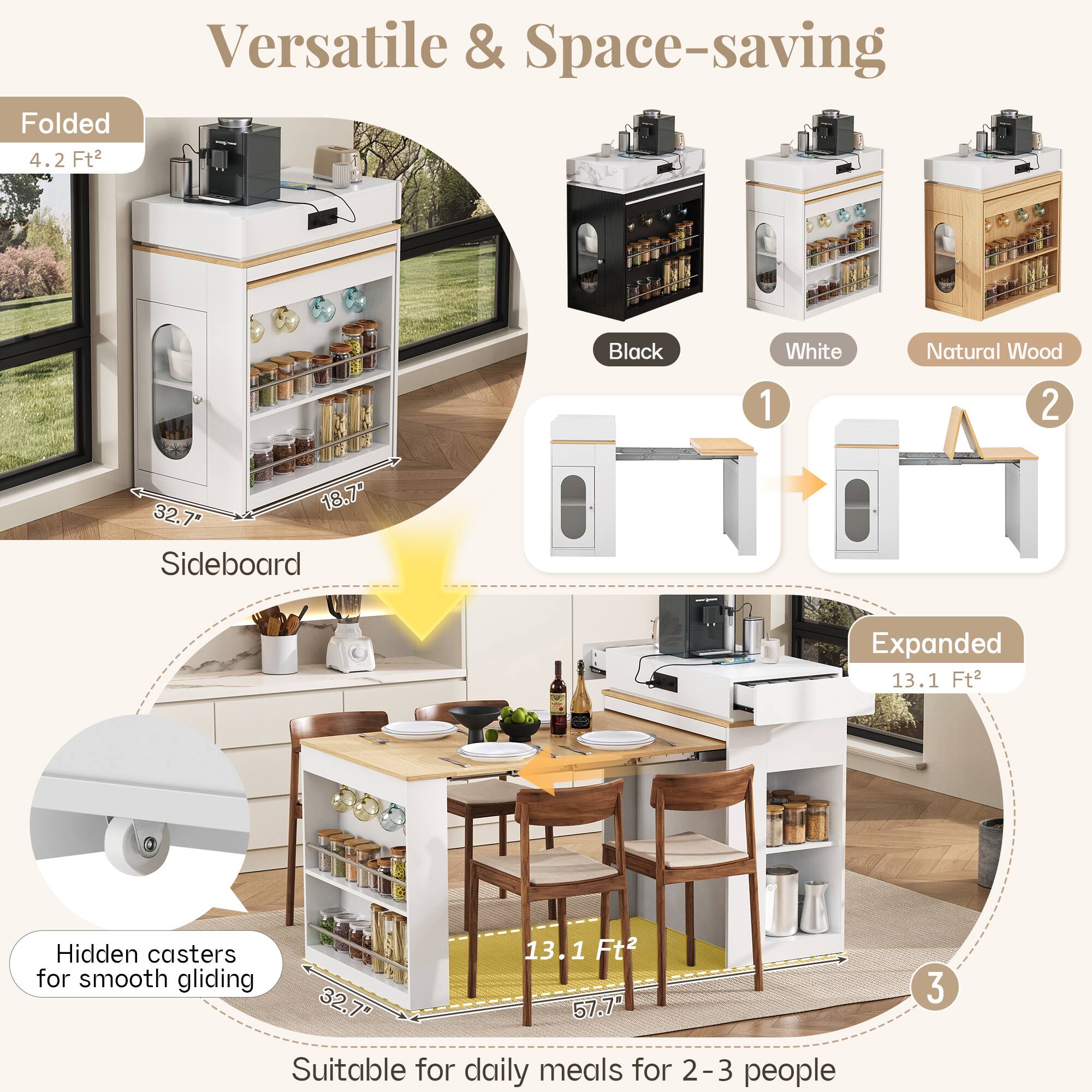 Versatile & Space-saving Folded 4.2 Ft² Black White Natural Wood 1 2 18.7" Sideboard Expanded 13.1 Ft² Hidden casters for smooth gliding 32.7" 57.7" Suitable for daily meals for 2-3 people