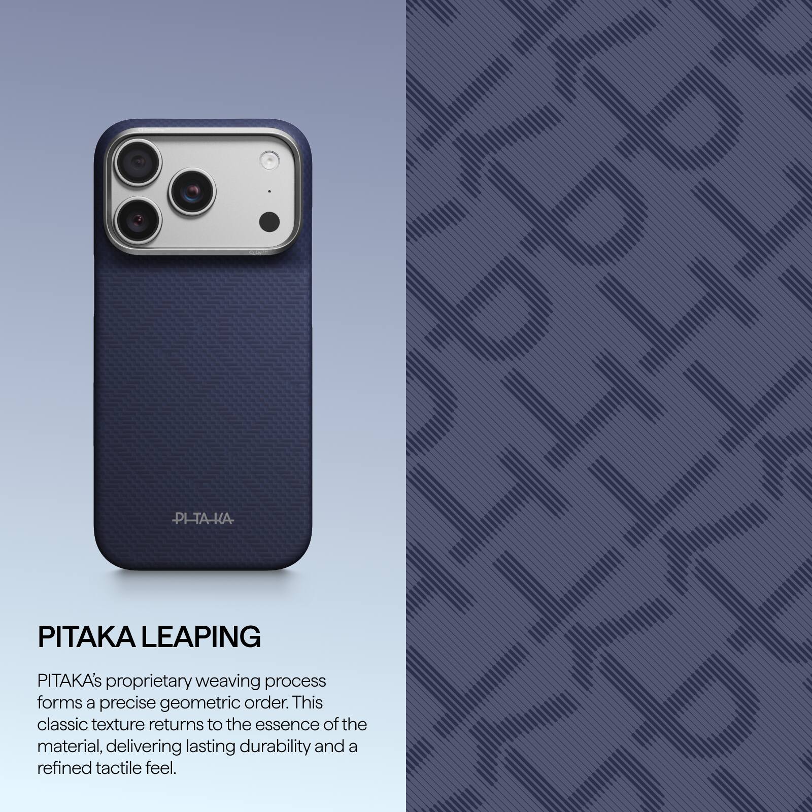 PITAKA LEAPING

PITAKA's proprietary weaving process forms a precise geometric order. This classic texture returns to the essence of the material, delivering lasting durability and a refined tactile feel.