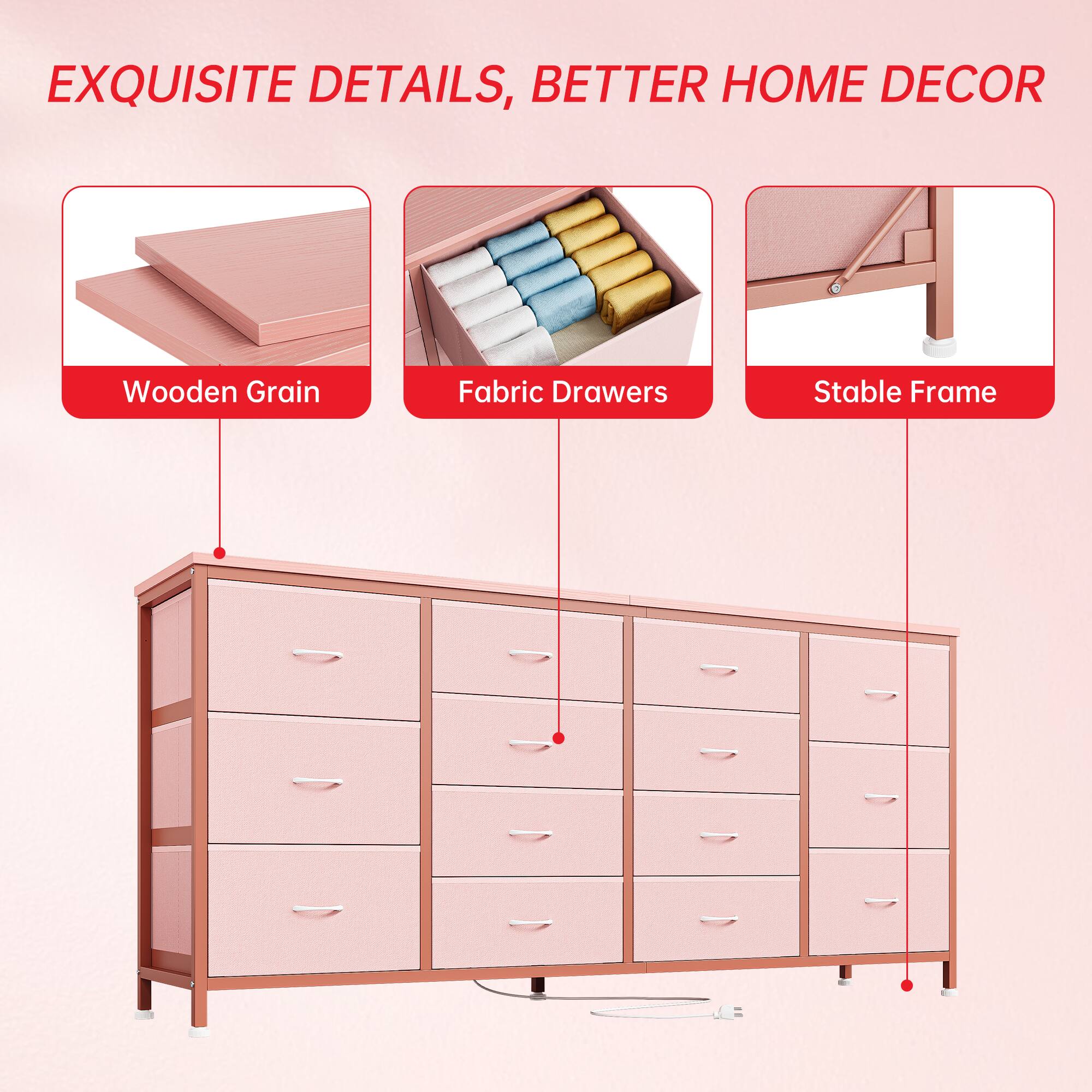 EXQUISITE DETAILS, BETTER HOME DECOR

- Wooden Grain
- Fabric Drawers
- Stable Frame