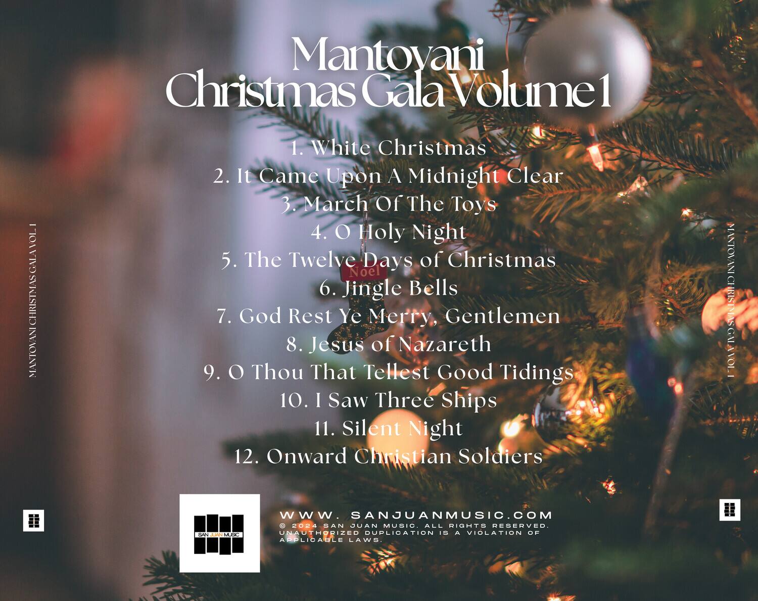 Mantoyani Christmas Gala Volume 1

1. White Christmas  
2. It Came Upon A Midnight Clear  
3. March Of The Toys  
4. O Holy Night  
5. The Twelve Days of Christmas  
6. Jingle Bells  
7. God Rest Ye Merry, Gentlemen  
8. Jesus of Nazareth  
9. O Thou That Tellest Good Tidings  
10. I Saw Three Ships  
11. Silent Night  
12. Onward Christian Soldiers  

www.sanjuanmusic.com  
© 2024 SAN JUAN MUSIC. ALL RIGHTS RESERVED. UNAUTHORIZED DUPLICATION IS A VIOLATION OF APPLICABLE LAWS.