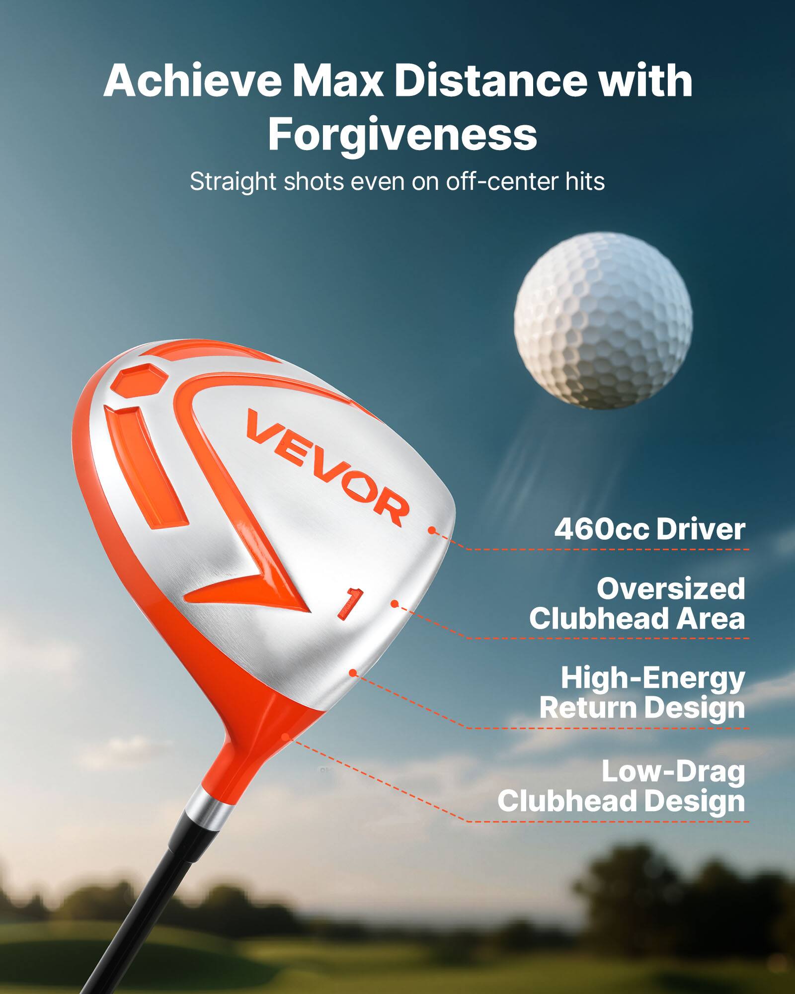 Achieve Max Distance with Forgiveness  
Straight shots even on off-center hits  

VEVOR 1  
460cc Driver  
Oversized Clubhead Area  
High-Energy Return Design  
Low-Drag Clubhead Design