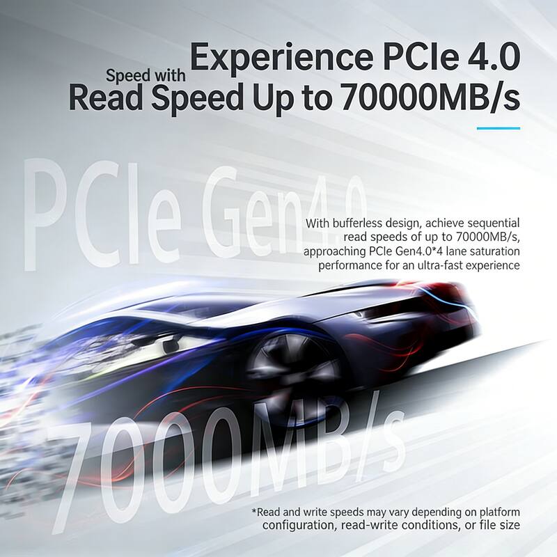 Experience PCIe 4.0 Speed with Read Speed Up to 70000MB/s

PCle Gen4.0*4 of up achieve to lane 70000MB/s, sequential saturation performance for an ultra-fast experience

With bufferless design, achieve sequential read speeds of up to 70000MB/s, approaching PCIe Gen4.0*4 lane saturation performance for an ultra-fast experience

*Read and write speeds may vary depending on platform configuration, read-write conditions, or file size
