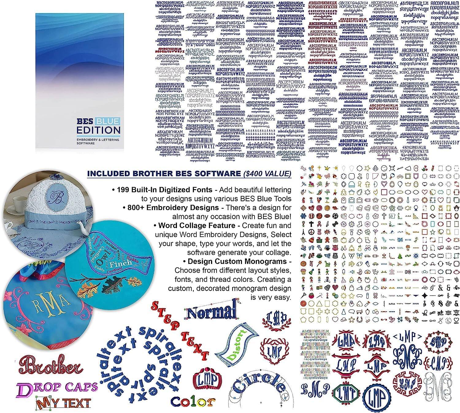 **BES BLUE EDITION**  
EMBROIDERY & LETTERING SOFTWARE  

**INCLUDED BROTHER BES SOFTWARE ($400 VALUE)**  
- 199 Built-In Digitized Fonts - Add beautiful lettering to your designs using various BES Blue Tools  
- 800+ Embroidery Designs - There's a design for almost any occasion with BES Blue!  
- Word Collage Feature - Create fun and unique Word Embroidery Designs. Select your shape, type your words, and let the software generate your collage.  
- Design Custom Monograms - Choose from different fonts, thread colors, and let the software generate your custom, decorated monogram design is very easy.  

**BES BLUE EDITION**  
EMBROIDERY & LETTERING SOFTWARE  

**INCLUDED BROTHER BES SOFTWARE ($400 VALUE)**  
- 199 Built-In Digitized Fonts - Add beautiful lettering to your designs using various BES Blue Tools  
- 800+ Embroidery Designs - There's a design for almost any occasion with BES Blue!  
- Word Collage Feature - Create fun and unique Word Embroidery Designs. Select your shape, type your words, and let the software