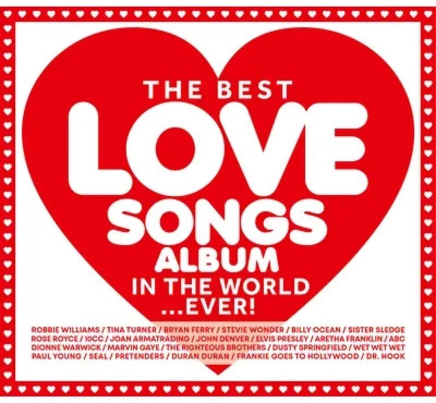 THE BEST LOVE SONGS ALBUM IN THE WORLD EVER!  
ROBBIE WILLIAMS / TINA TURNER / BRYAN FERRY / STEVIE WONDER / BILLY OCEAN / SISTER SLEDGE / ROSE ROYCE / 10CC / JOAN ARMATRADING / JOHN DENVER / ELVIS PRESLEY / ARETHA FRANKLIN / ABC / DIONNE WARWICK / MARVIN GAYE / THE RIGHTEOUS BROTHERS / DUSTY SPRINGFIELD / WET WET WET / PAUL YOUNG / SEAL / PRETENDERS / DURAN DURAN / FRANKIE GOES TO HOLLYWOOD / DR. HOOK