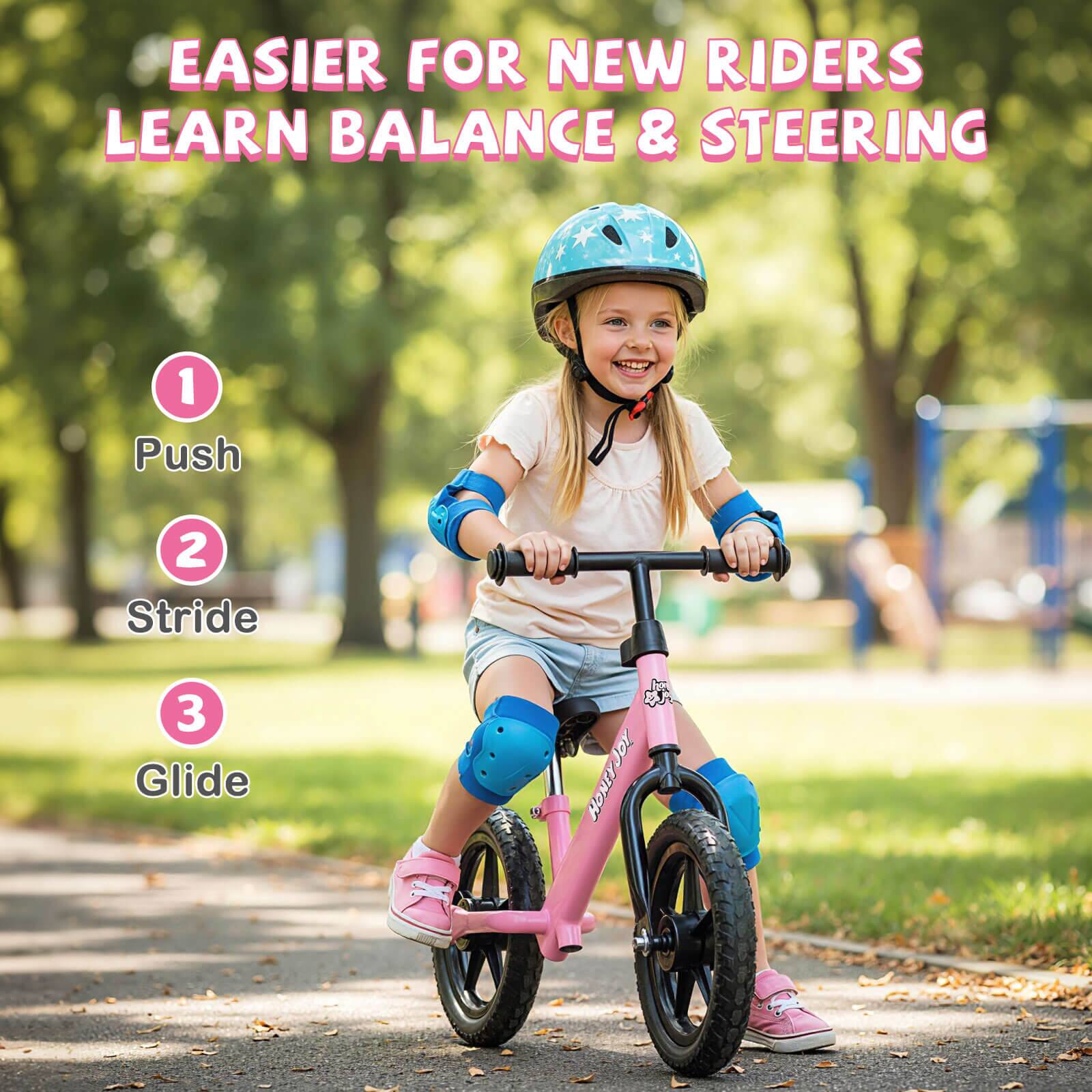 EASIER FOR NEW RIDERS LEARN BALANCE & STEERING

1. Push
2. Stride
3. Glide

Jor HONEYJOY