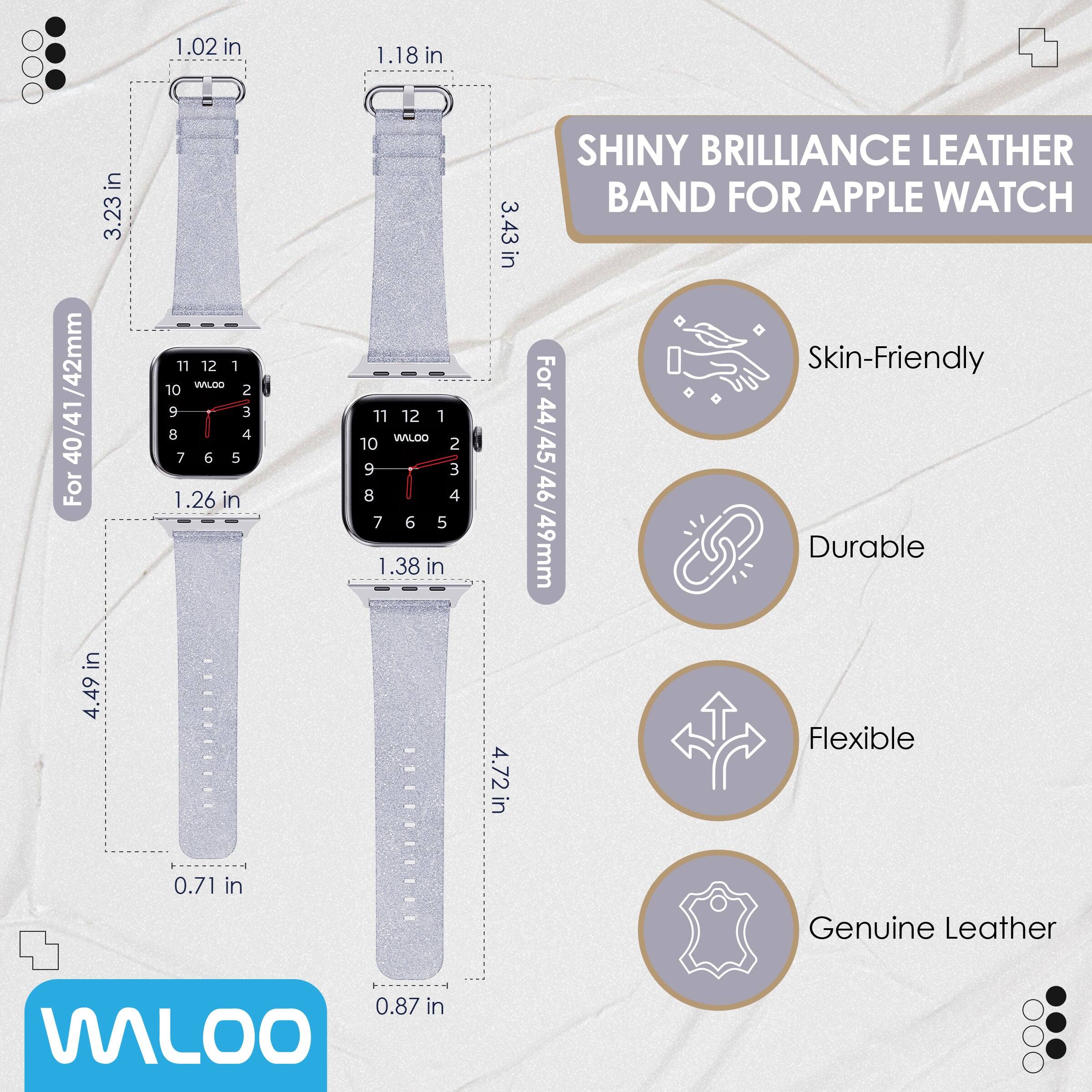 1.02 in  
1.18 in  
3.23 in /42mm  
1.26 in  
1.38 in  
4.49 in  
0.71 in  
0.87 in  
3.43 in  
4.72 in  

SHINY BRILLIANCE LEATHER BAND FOR APPLE WATCH  

For 40/41/42mm  
For 44/45/46/49mm  

Skin-Friendly  
Durable  
Flexible  
Genuine Leather  

WALOO