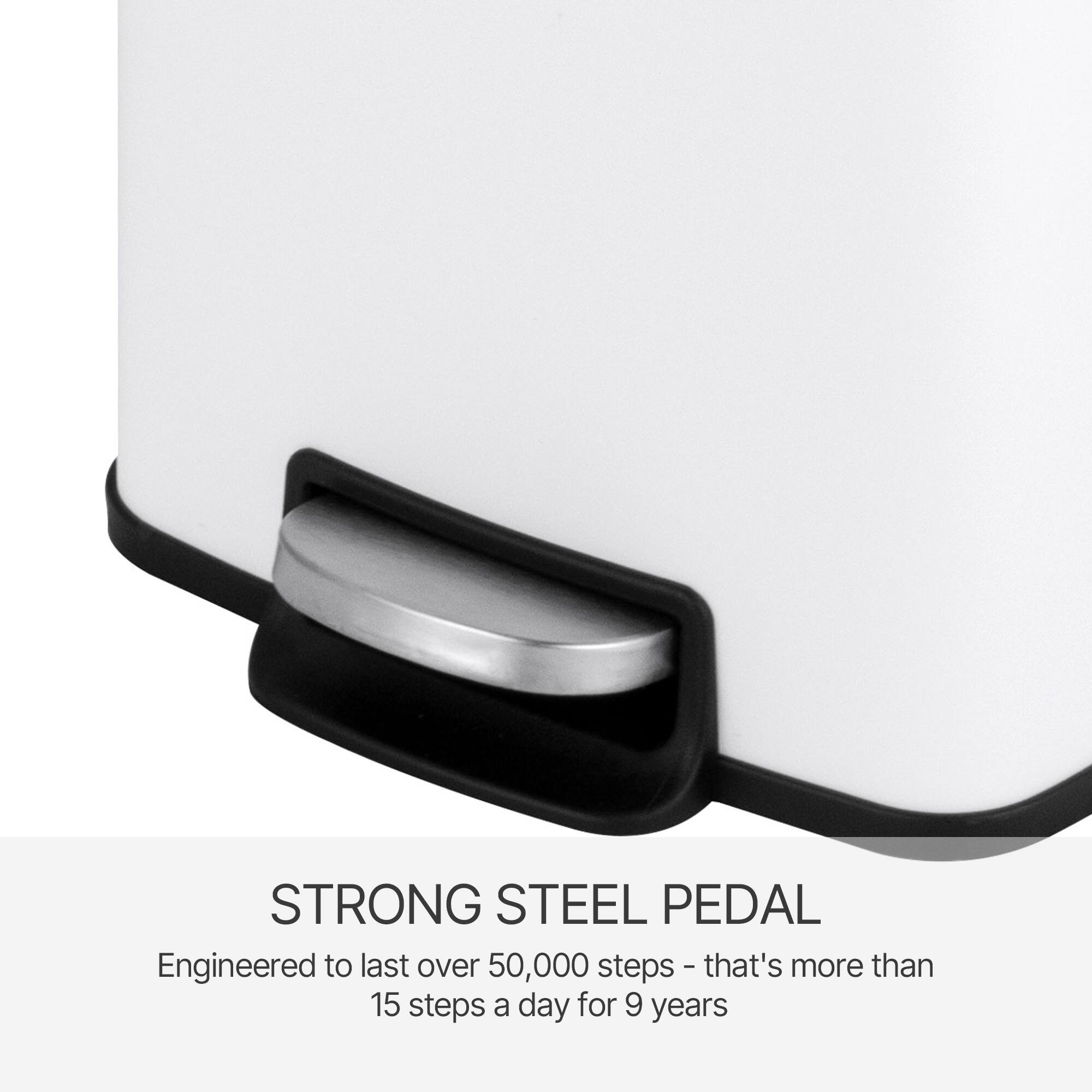 STRONG STEEL PEDAL  
Engineered to last over 50,000 steps - that's more than 15 steps a day for 9 years