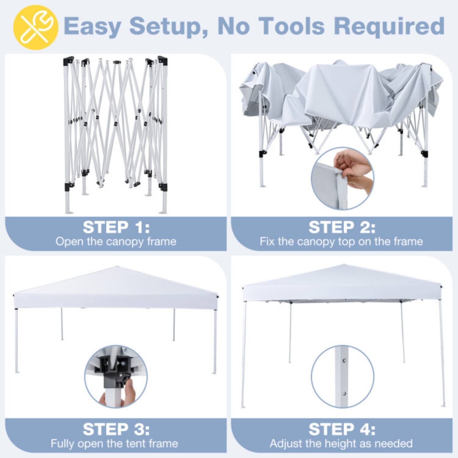 Easy Setup, No Tools Required

STEP 1: Open the canopy frame

STEP 2: Fix the canopy top on the frame

STEP 3: Fully open the tent frame

STEP 4: Adjust the height as needed
