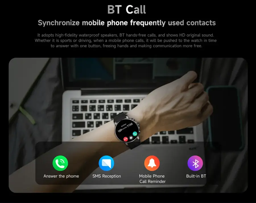 BT Call: Synchronize mobile phone frequently used contacts. It adopts high-fidelity waterproof speakers, BT hands-free calls, and shows HD original sound. Whether it is sports or driving, when a mobile phone calls, it will be pushed to the watch in time to answer with one button, freeing hands and making communication more free.
