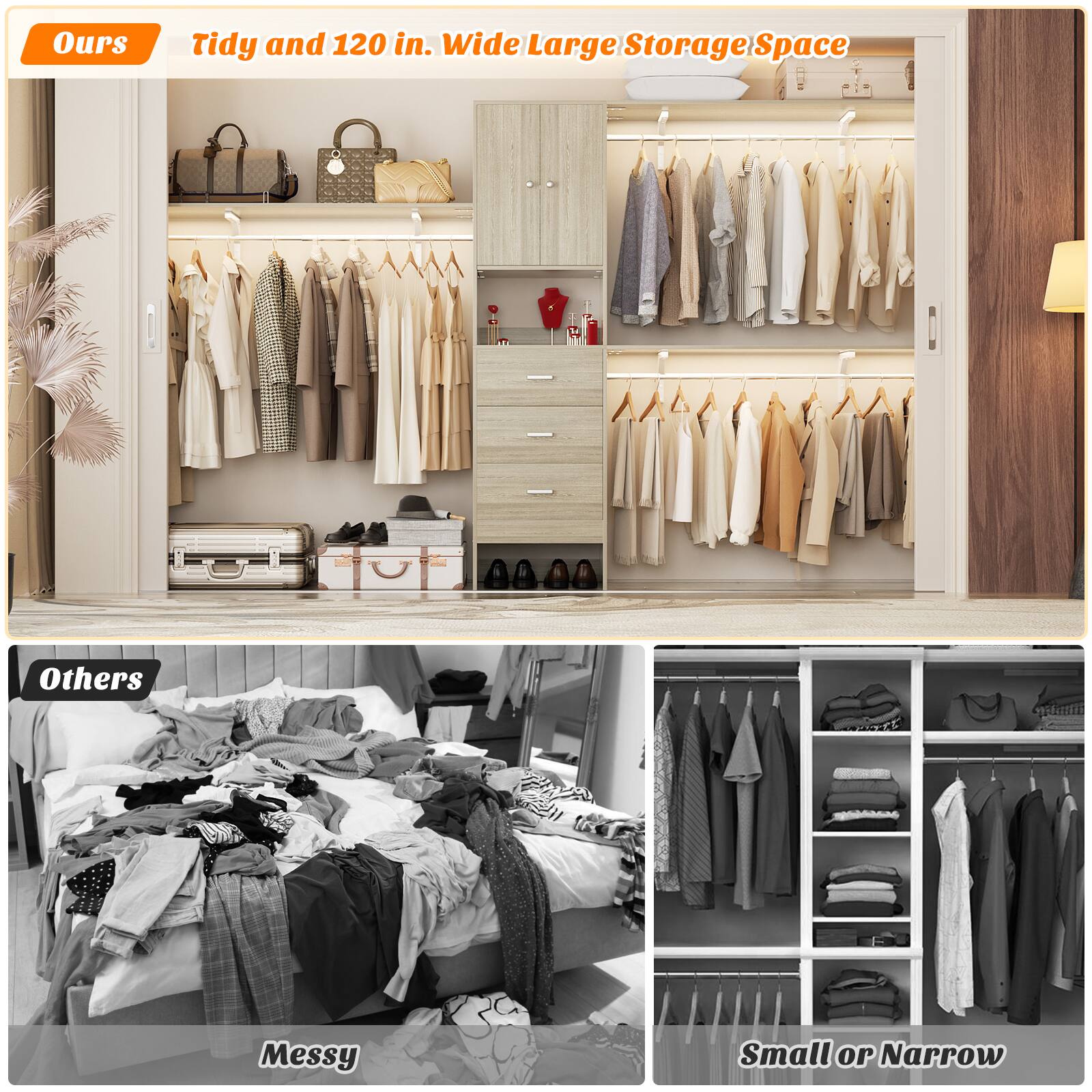 Ours: Tidy and 120 in. Wide Large Storage Space

Others: Messy Small or Narrow