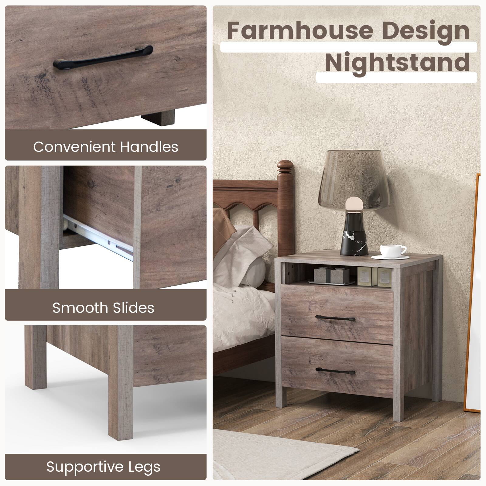 Farmhouse Design Nightstand
Convenient Handles
Smooth Slides
Supportive Legs