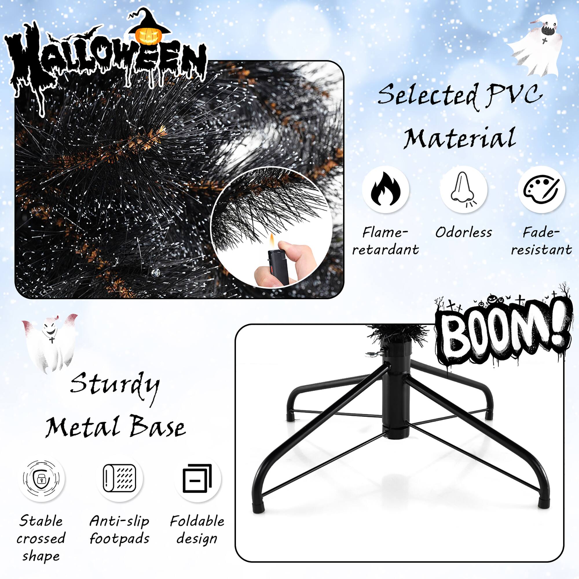 **Halloween**

**Selected PVC Material**
- Flame-retardant
- Odorless
- Fade-resistant

**Sturdy Metal Base**
- Stable crossed shape
- Anti-slip footpads
- Foldable design

**BOOM!**