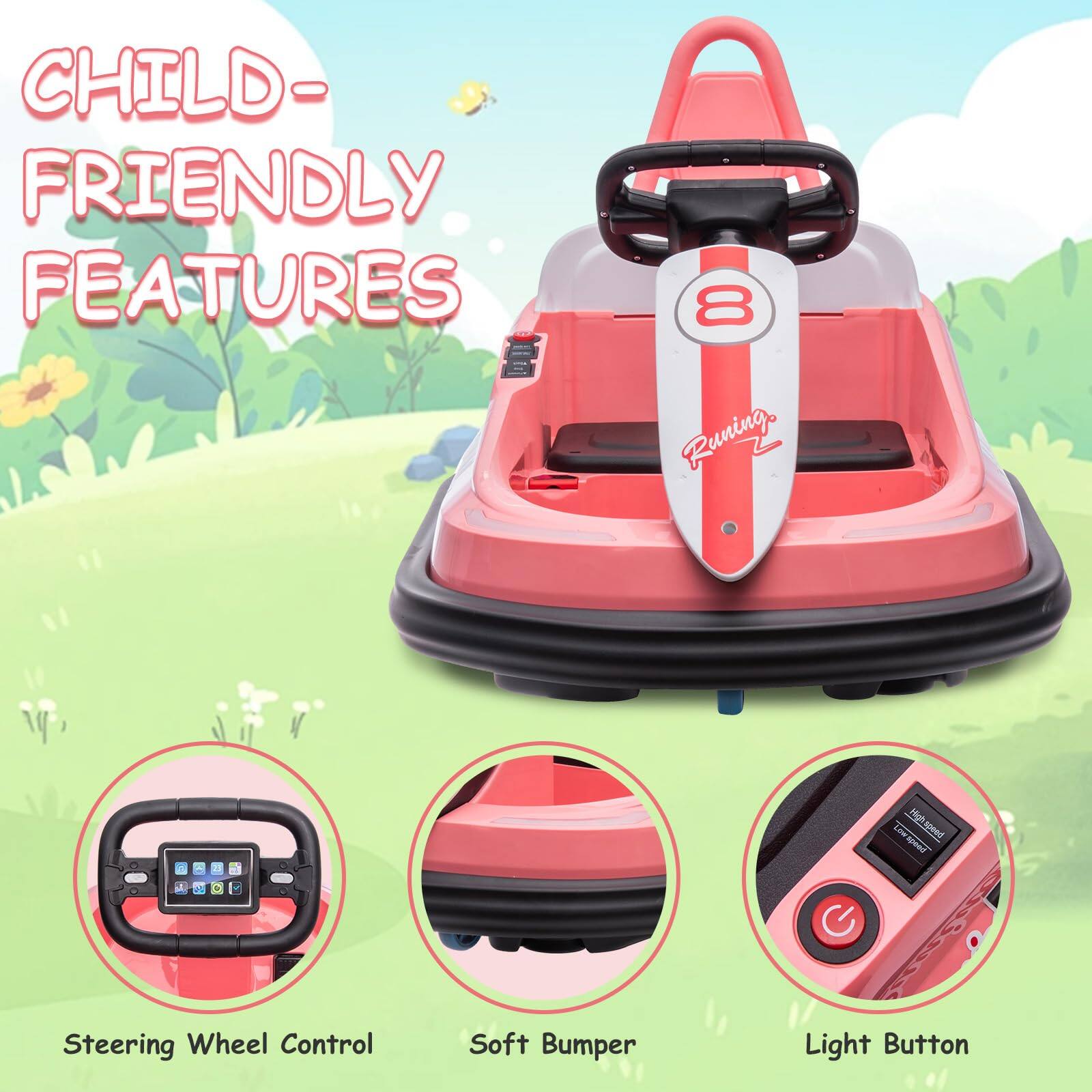 CHILD-FRIENDLY FEATURES

- Running Night Speed High
- Steering Wheel Control
- Soft Bumper
- Light Button