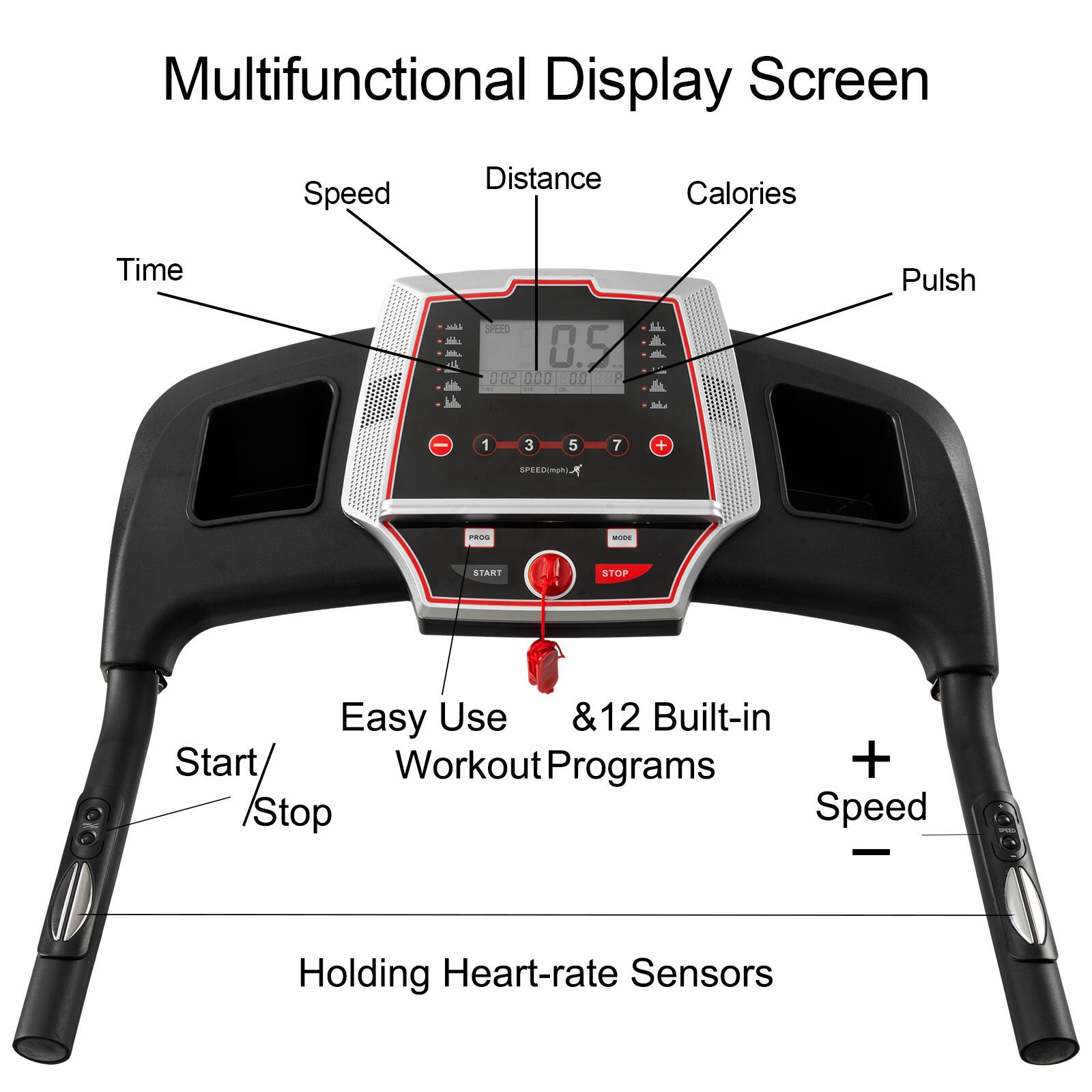 Multifunctional Display Screen

- Speed
- Distance
- Calories
- Time
- Pulse

Easy Use & 12 Built-in Workout Programs

- Start/Stop
- Holding Heart-rate Sensors

+ Speed
- Speed

SPFTO 0.9 002 000 00 EP : a Pulsh - 1 3 5 7 + SPERSOMEN FEOO - START STOP