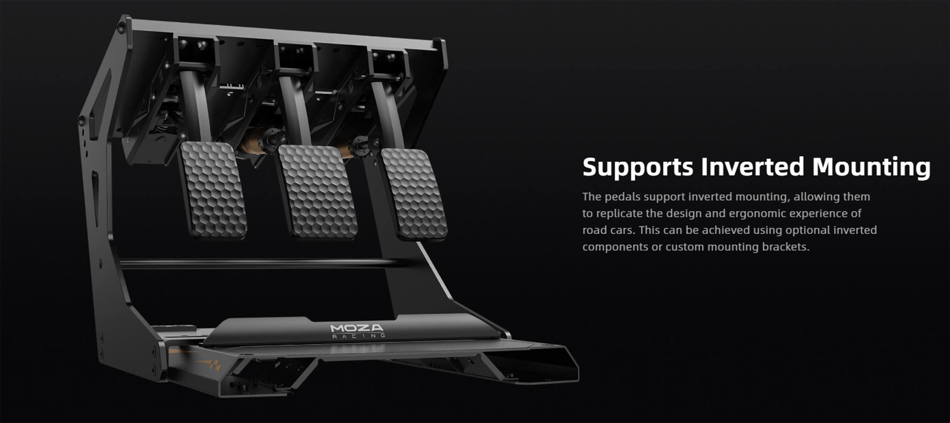 Supports Inverted Mounting

The pedals support inverted mounting, allowing them to replicate the design and ergonomic experience of road cars. This can be achieved using optional inverted components or custom mounting brackets. MOZA RACING