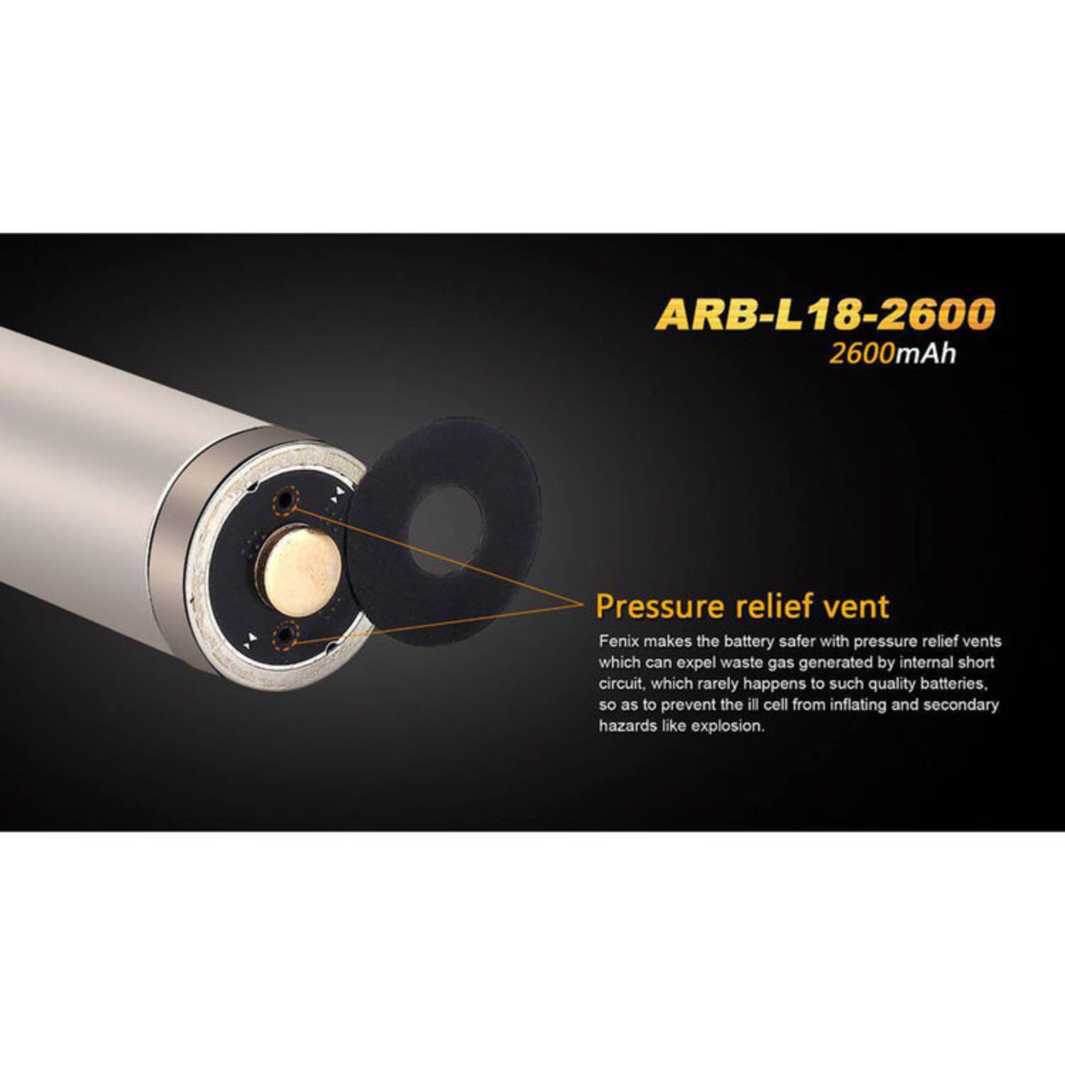 ARB-L18-2600  
2600mAh  

Pressure relief vent  
Fenix makes the battery safer with pressure relief vents which can expel waste gas generated by internal short circuit, which rarely happens to such quality batteries. So as to prevent the ill cell from inflating and secondary hazards like explosion.