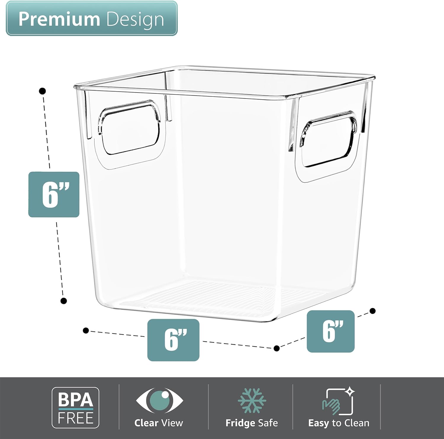 Premium Design

6" 6" 6"

BPA FREE
Clear View
Fridge Safe
Easy to Clean