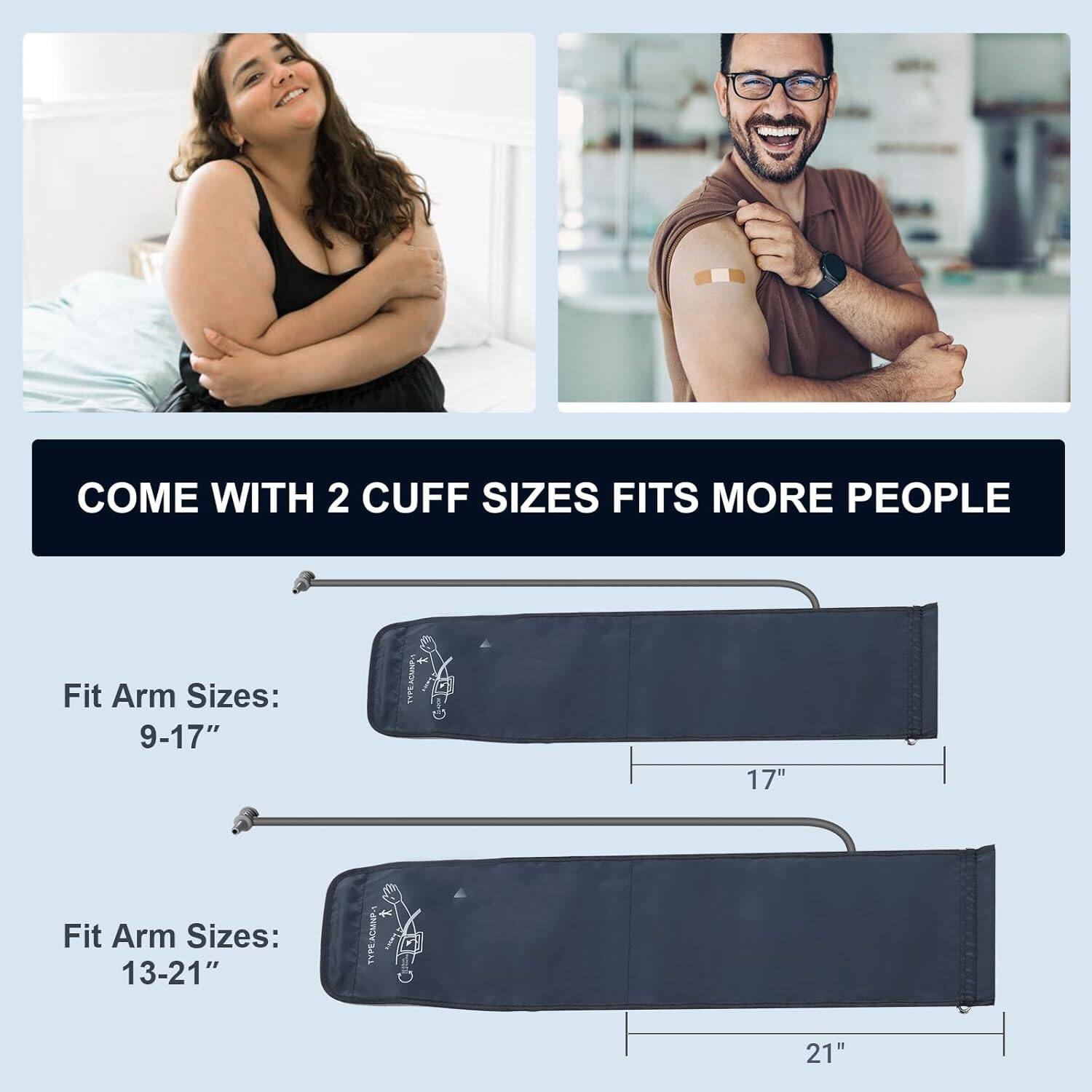 COME WITH 2 CUFF SIZES FITS MORE PEOPLE

Fit Arm Sizes: 9-17"  
17"

Fit Arm Sizes: 13-21"  
21"