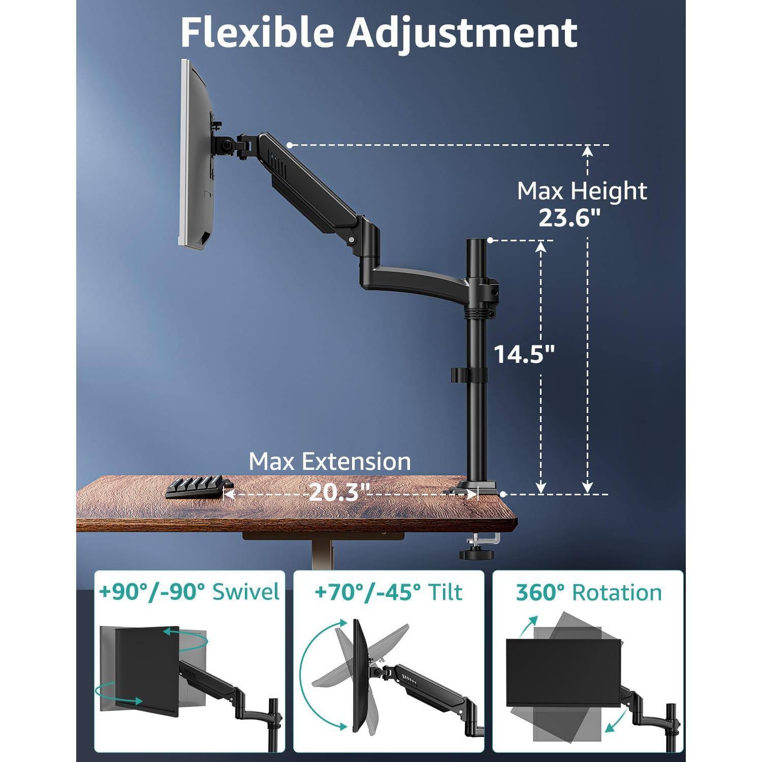 Flexible Adjustment

- Max Height: 23.6"
- Max Extension: 20.3"
- +90°/-90° Swivel
- +70°/-45° Tilt
- 360° Rotation