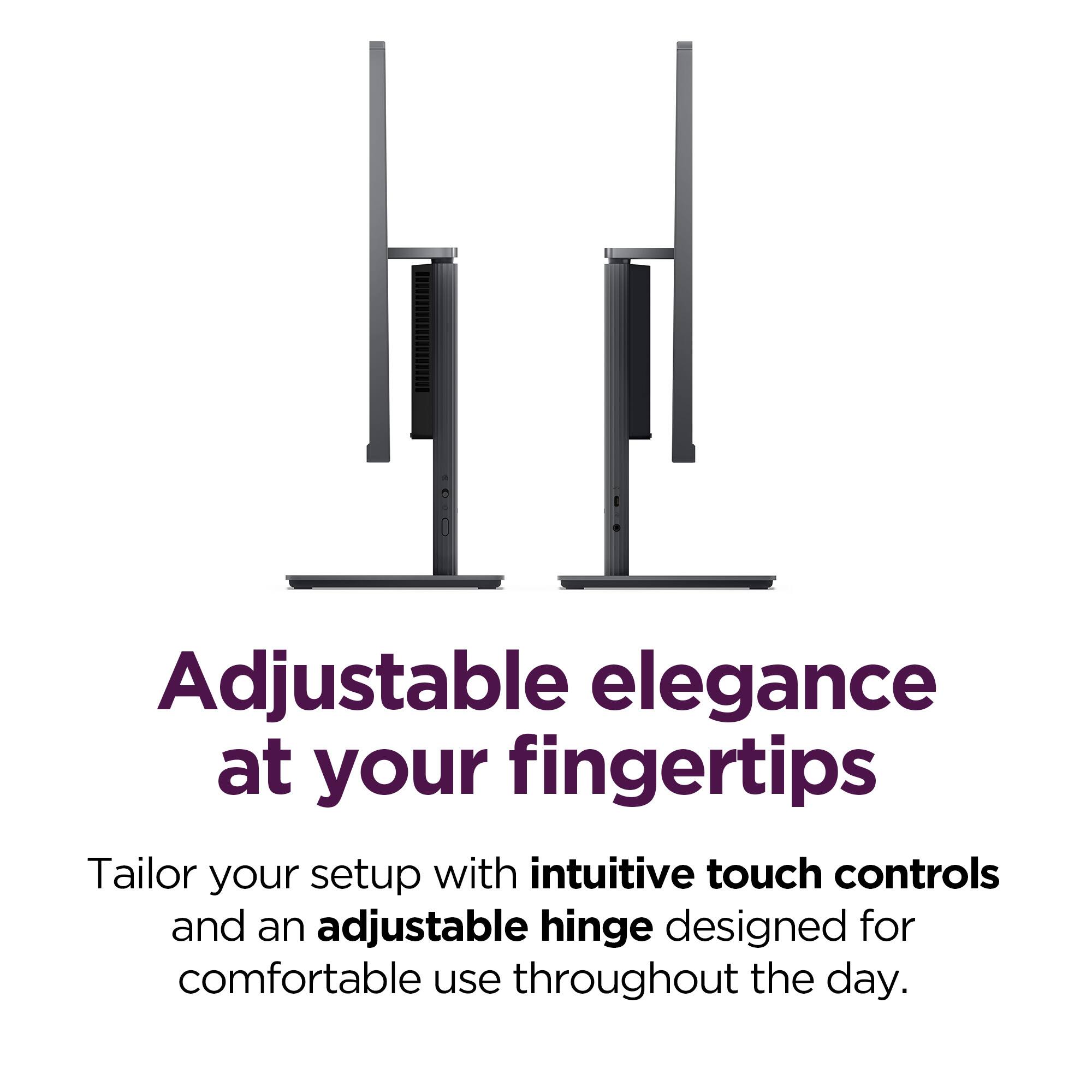 Adjustable elegance at your fingertips

Tailor your setup with intuitive touch controls and an adjustable hinge designed for comfortable use throughout the day.