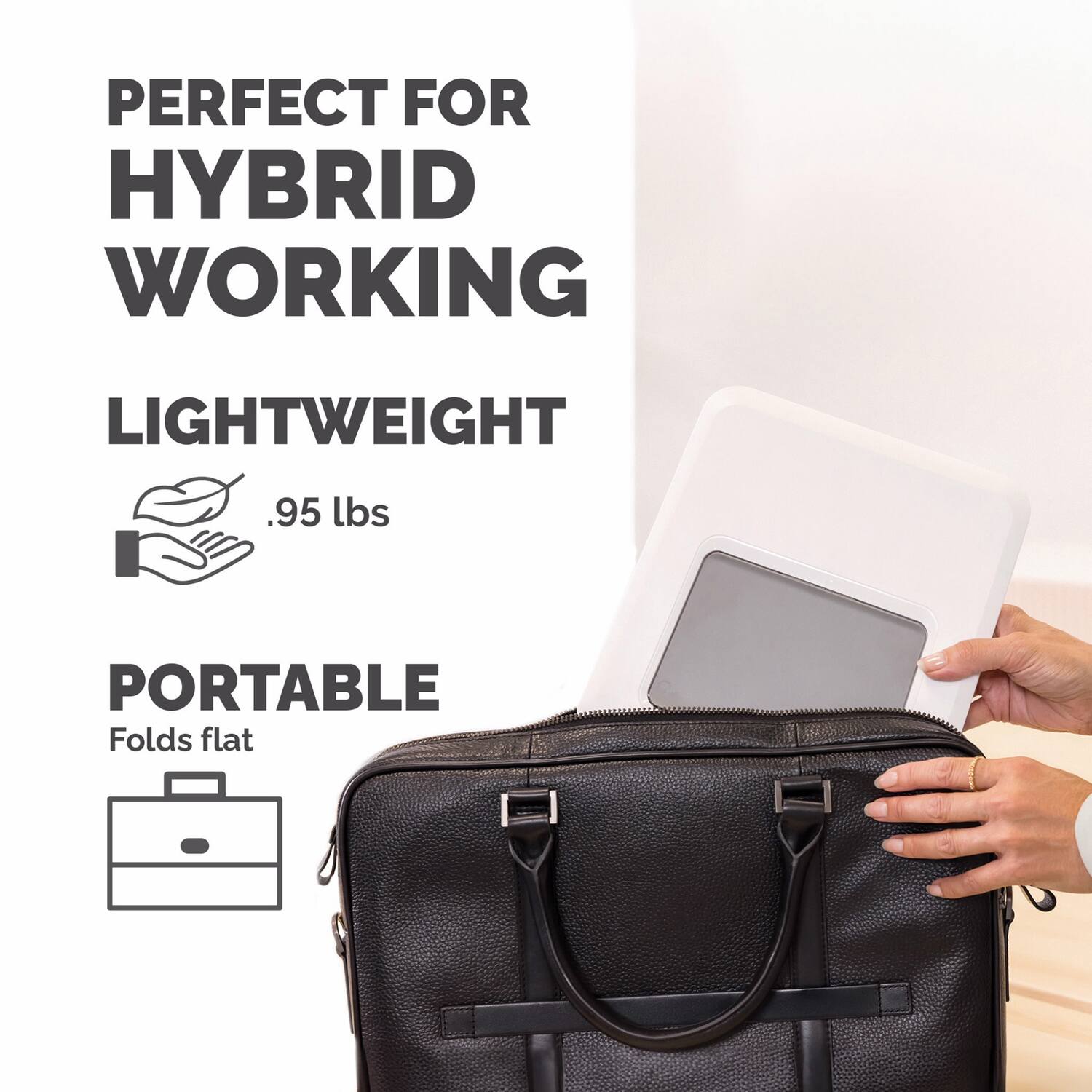 PERFECT FOR HYBRID WORKING

LIGHTWEIGHT
.95 lbs

PORTABLE
Folds flat