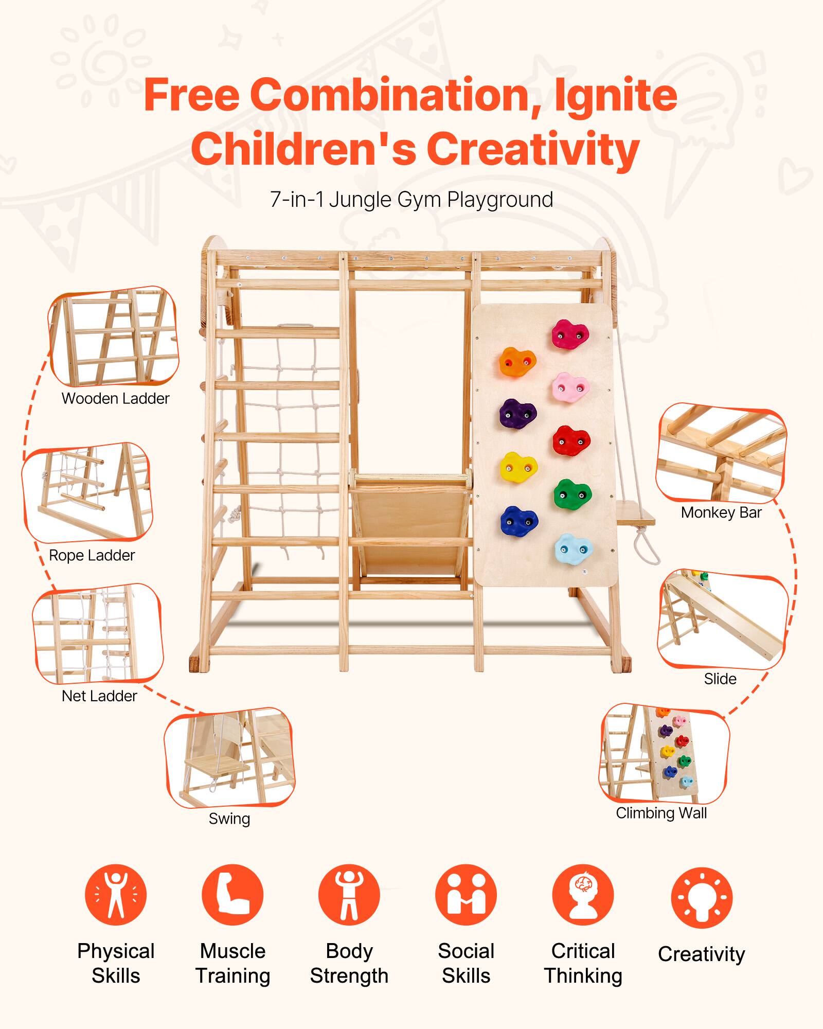 Free Combination, Ignite Children's Creativity

7-in-1 Jungle Gym Playground

- Wooden Ladder
- Rope Ladder
- Net Ladder
- Swing
- Monkey Bar
- Slide
- Climbing Wall

Physical Skills
Muscle Training
Body Strength
Social Skills
Critical Thinking
Creativity