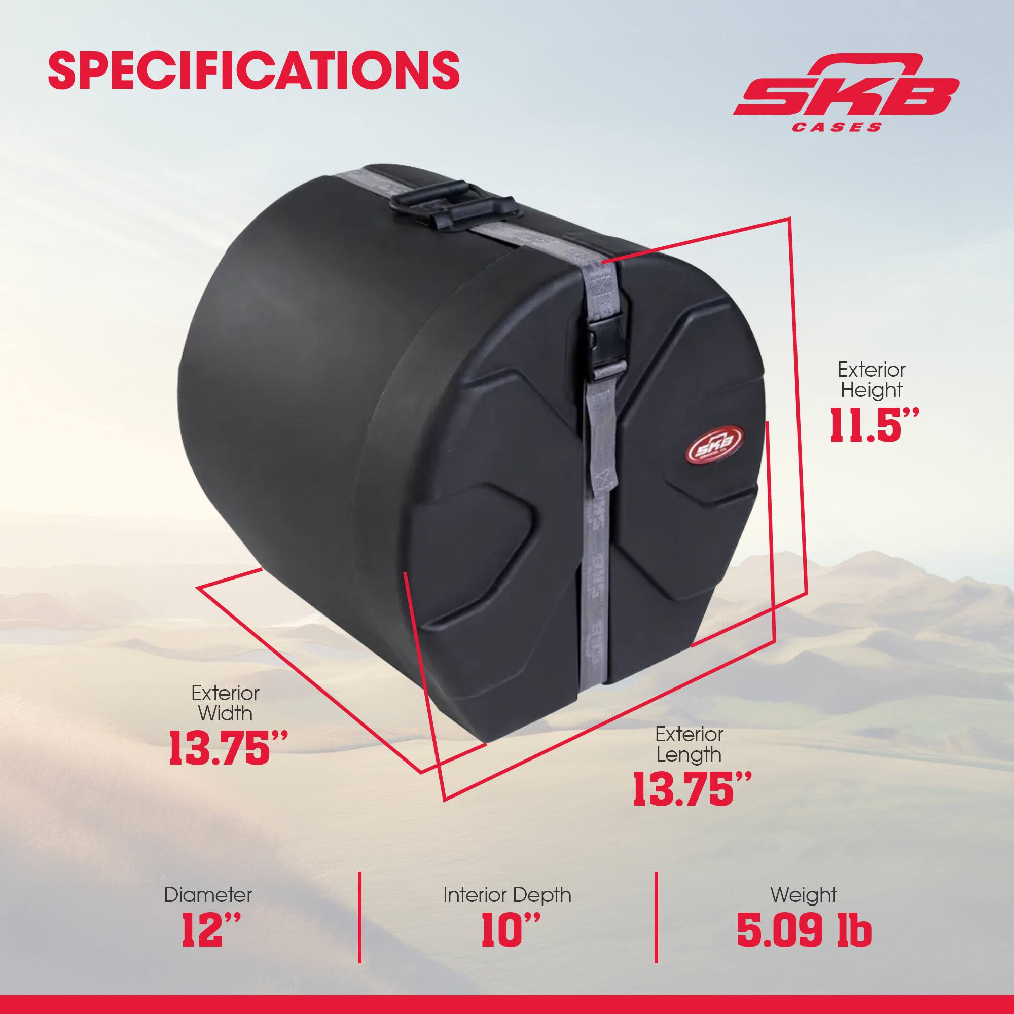 SPECIFICATIONS  
SKB CASES  
SHD  
Exterior Height: 11.5"  
Exterior Width: 13.75"  
Exterior Length: 13.75"  
Diameter: 12"  
Interior Depth: 10"  
Weight: 5.09 lb