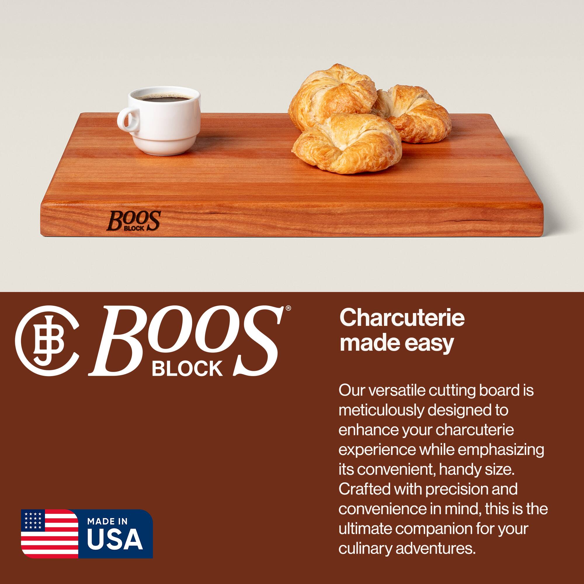 BOOS BLOCK Charcuterie made easy

Our versatile cutting board is meticulously designed to enhance your charcuterie experience while emphasizing its convenient, handy size. Crafted with precision and convenience in mind, this is the ultimate companion for your culinary adventures.

MADE IN USA