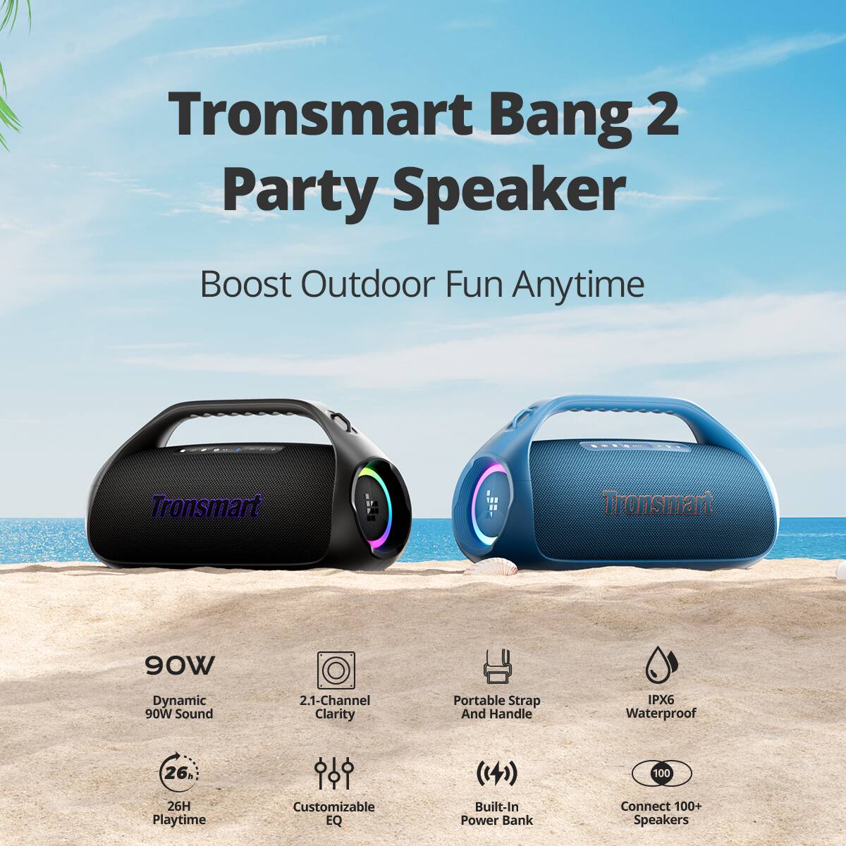 Tronsmart Bang 2 Party Speaker  
Boost Outdoor Fun Anytime  

90W Dynamic 90W Sound  
2.1-Channel Clarity  
26H Playtime  
Customizable EQ  
Portable Strap And Handle  
IPX6 Waterproof  
Built-In Power Bank  
Connect 100+ Speakers