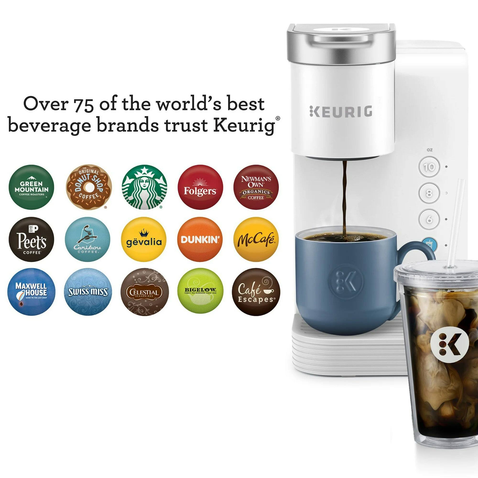 Over 75 of the world's best beverage brands trust Keurig. OZ GREEN MOUNTAIN ORIGINAL DUNKIN' SHOP COFFEE Folgers NEWMAN'S OWN ORGANICS COFFEE Peets COFFEE Caribou COFFEE. gvalia DUNKIN' McCafé. MAXWELL HOUSE SWISS MISS CELESTIAL BIGELOW Cafe Escapes