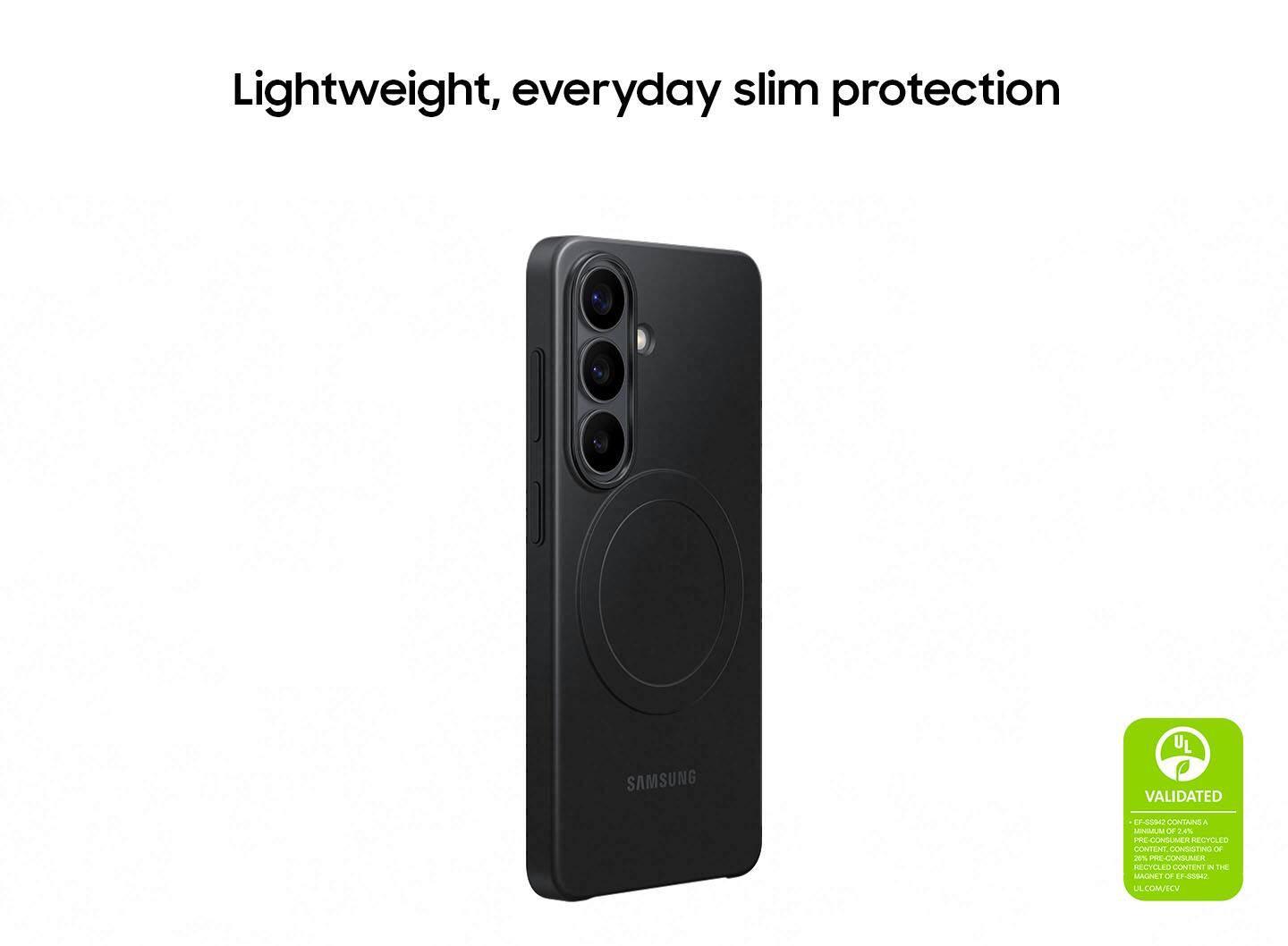 Lightweight, everyday slim protection

SAMSUNG VALIDATED

EF-00942 CONTAINS A MINIMUM OF 2.0% PRE-CONSUMER RECYCLED CONTENT, CONSISTING OF RECYCLED CONTENT IN THE MAGNET OF EF-00942.

UL.COM/EV