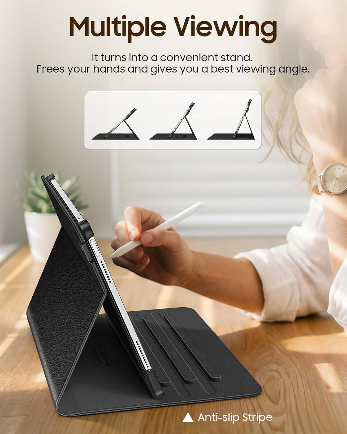 Multiple Viewing  
It turns into a convenient stand.  
Frees your hands and gives you a best viewing angle.  

Anti-slip Stripe