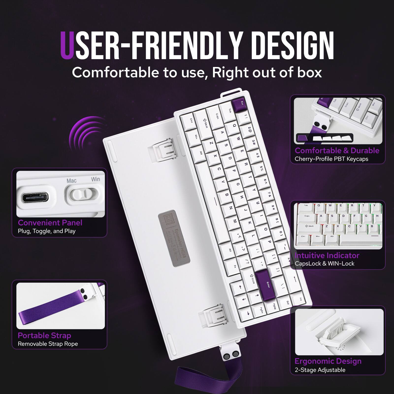 USER-FRIENDLY DESIGN  
Comfortable to use, Right out of box

- Convenient Panel  
  Plug, Toggle, and Play

- Comfortable & Durable  
  Cherry-Profile PBT Keycaps

- Intuitive Indicator  
  CapsLock & WIN-Lock

- Portable Strap  
  Removable Strap Rope

- Ergonomic Design  
  2-Stage Adjustable