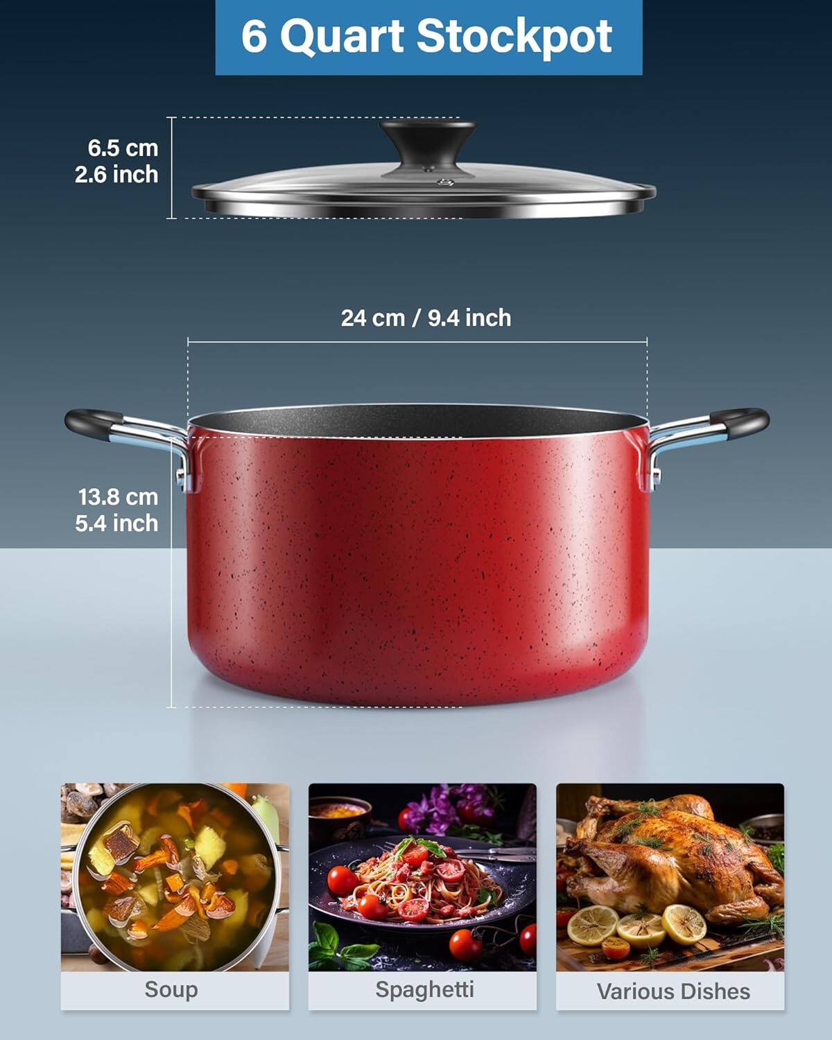 6 Quart Stockpot  
6.5 cm / 2.6 inch  
24 cm / 9.4 inch  
13.8 cm / 5.4 inch  
Soup  
Spaghetti  
Various Dishes