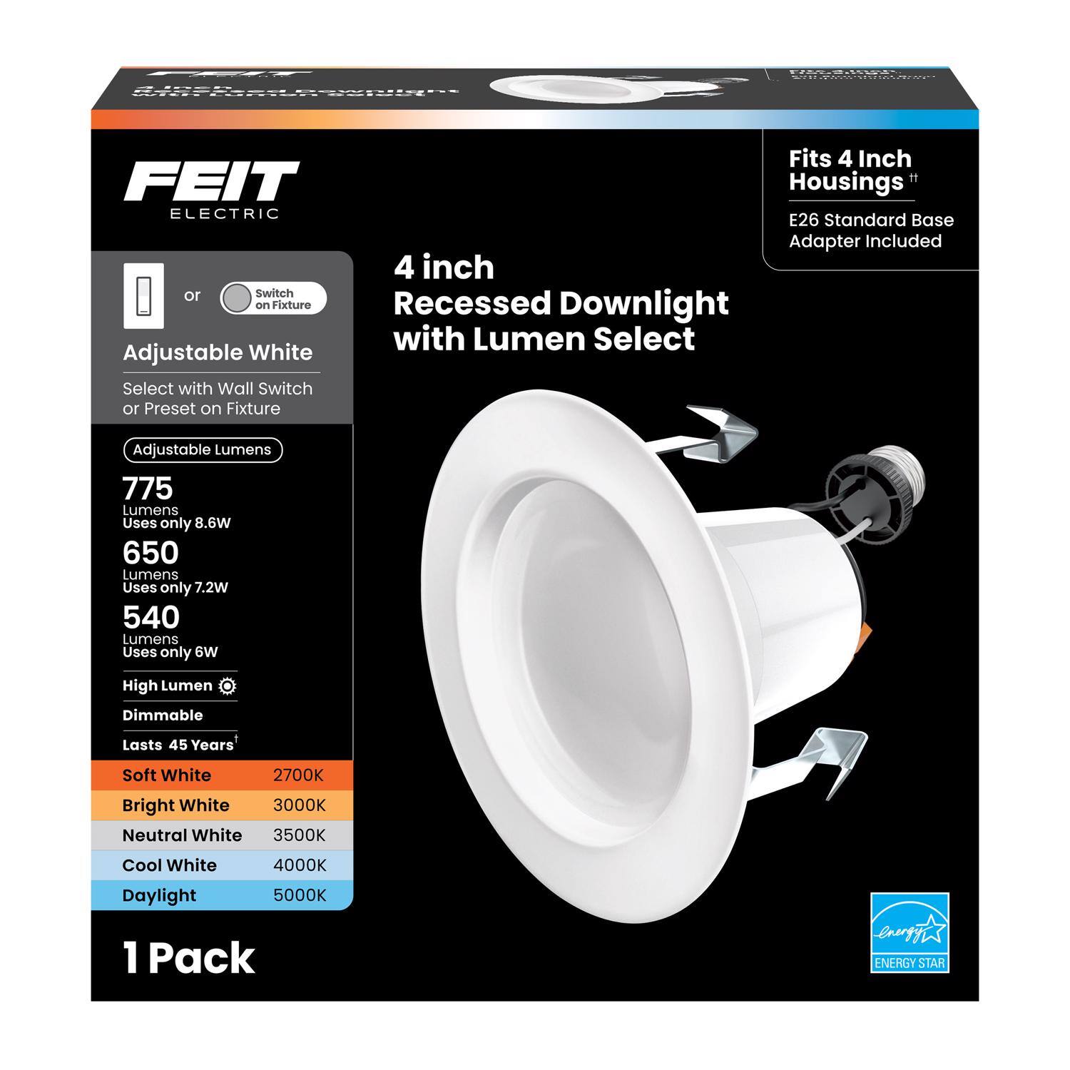 Fits 4 Inch Housings  
E26 Standard Base Adapter Included  

FEIT ELECTRIC  

4 inch Recessed Downlight with Lumen Select  

Adjustable White  
Select with Wall Switch or Preset on Fixture  

Adjustable Lumens  
775 Lumens Uses only 8.6W  
650 Lumens Uses only 7.2W  
540 Lumens Uses only 6W  

High Lumen Dimmable  
Lasts 45 Years  

Soft White 2700K  
Bright White 3000K  
Neutral White 3500K  
Cool White 4000K  
Daylight 5000K  

1 Pack  

ENERGY STAR