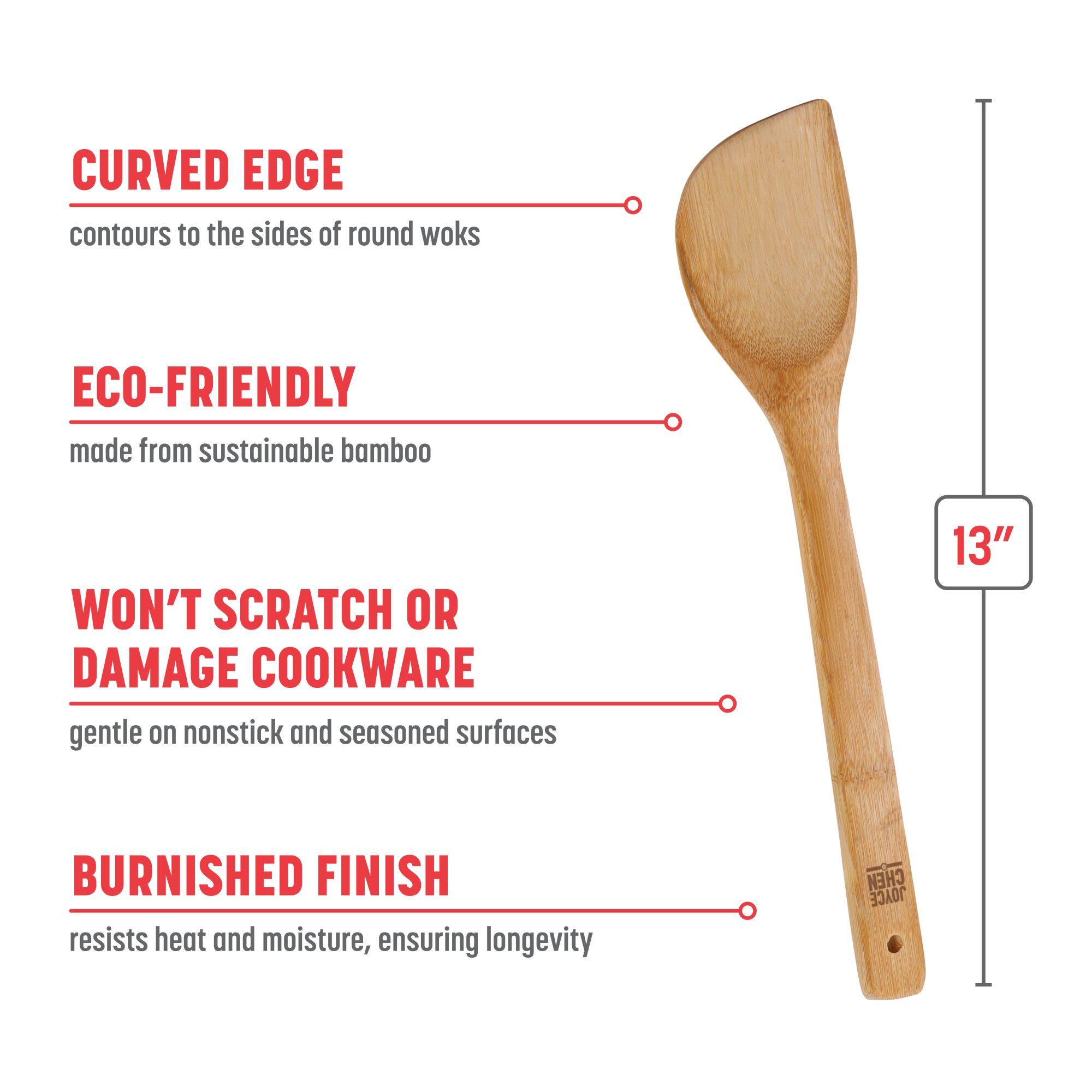 CURVED EDGE contours to the sides of round woks
ECO-FRIENDLY made from sustainable bamboo
WON'T SCRATCH OR DAMAGE COOKWARE gentle on nonstick and seasoned surfaces
BURNISHED FINISH resists heat and moisture, ensuring longevity
13" CHEM JOYCE