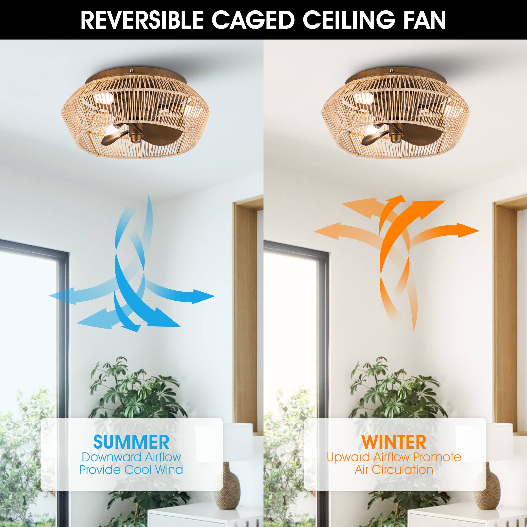 REVERSIBLE CAGED CEILING FAN

SUMMER
Downward Airflow Provide Cool Wind

WINTER
Upward Airflow Promote Air Circulation