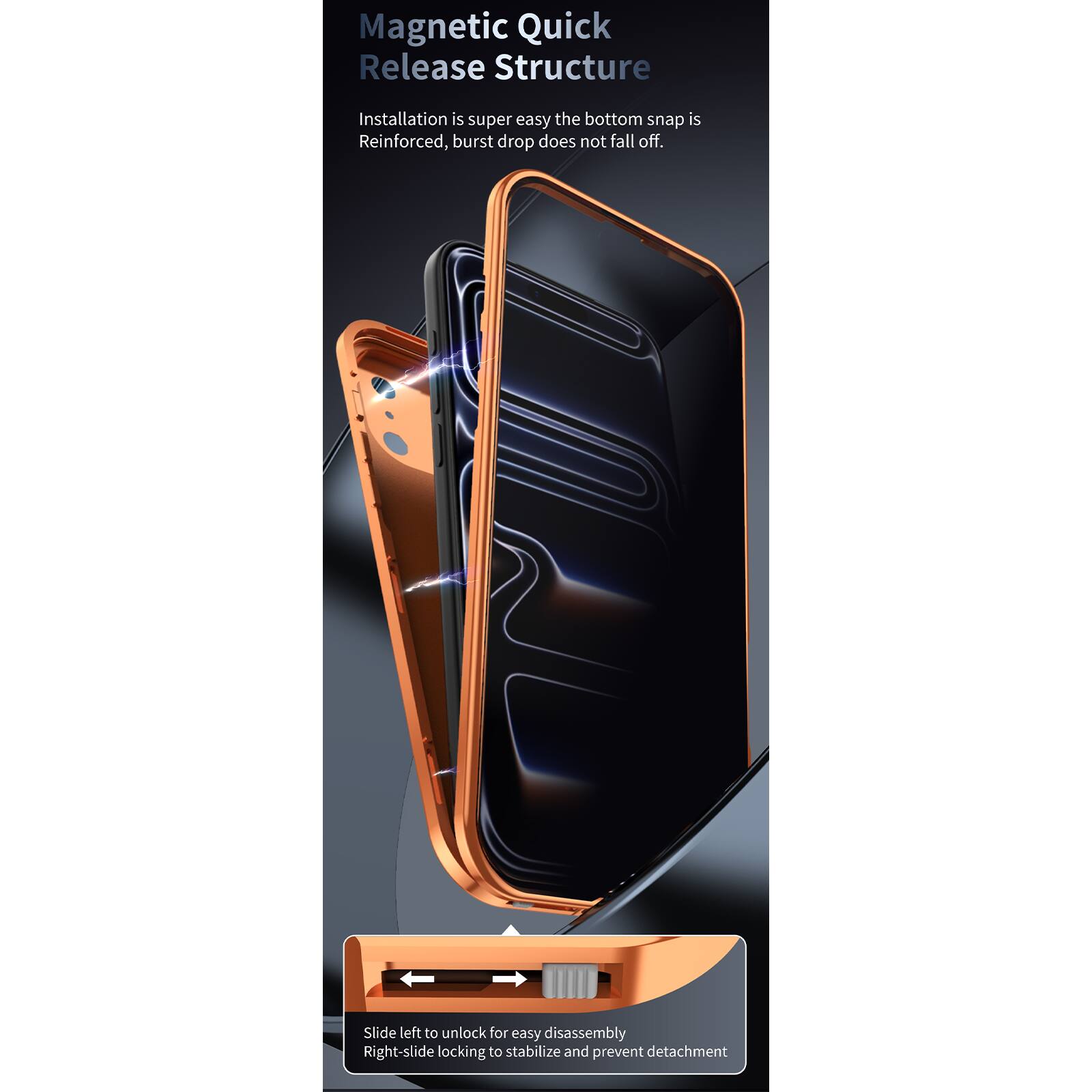 Magnetic Quick Release Structure

Installation is super easy the bottom snap is Reinforced, burst drop does not fall off.

Slide left to unlock for easy disassembly Right-slide locking to stabilize and prevent detachment