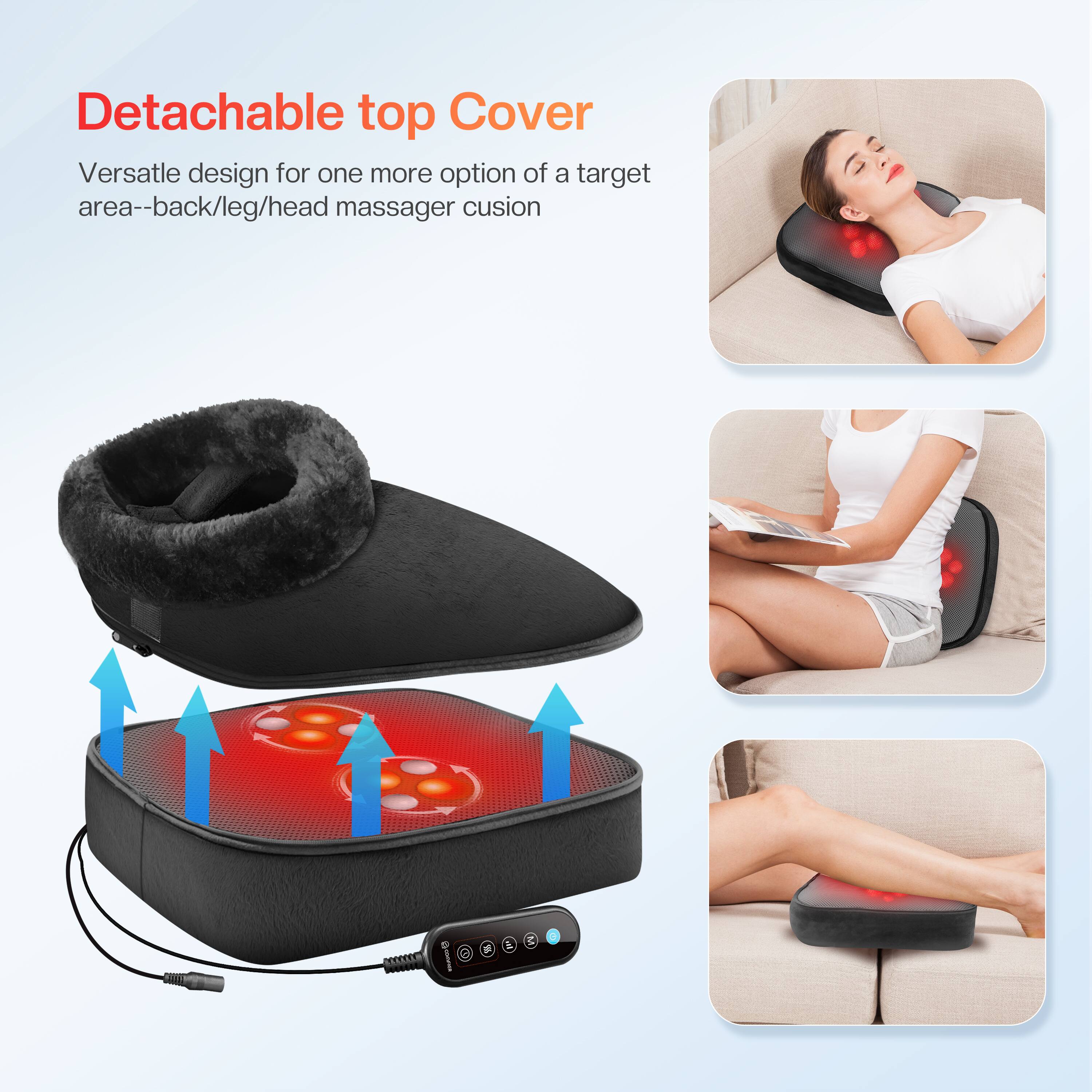 Detachable top Cover  
Versatile design for one more option of a target area--back/leg/head massager cushion