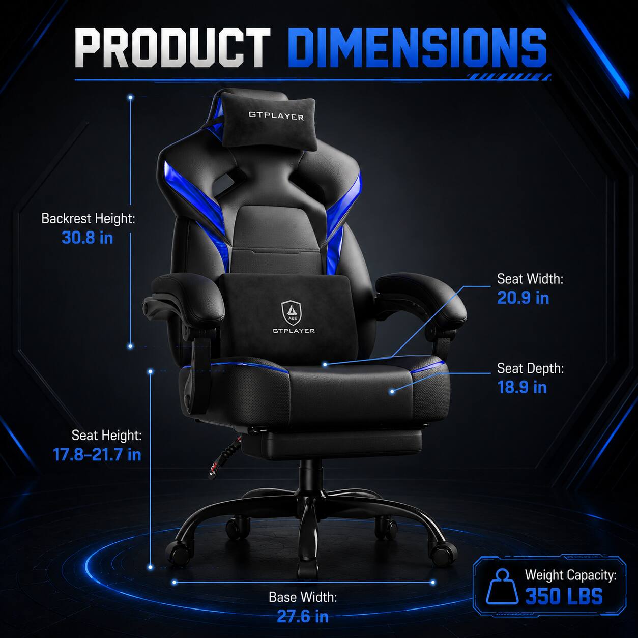 PRODUCT DIMENSIONS

GTPLAYER

- Backrest Height: 30.8 in
- Seat Width: 20.9 in
- Seat Depth: 18.9 in
- Seat Height: 17.8-21.7 in
- Base Width: 27.6 in
- Weight Capacity: 350 LBS
