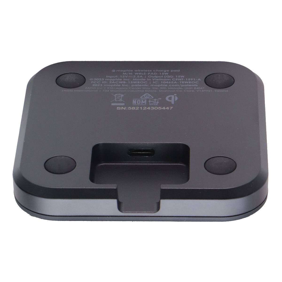 mophie wireless charge pad  
M/N: WRLS-PAD-15W  
Input: 12V=2.5A  
Output (Qi): 15W  
2023 mophie inc. Made in Vietnam  
CPNT-1591-A  
FCC ID: 2ACWB-15WROC  
IC: 10465A-TSWROC  
2023 mophie inc. patents: mophie.com/patents  
ZAGG Inc  
910 Legacy Center Way, Ste 500. Midvale. Utah 84047  
ZAGG International  
103 Shannon Industrial Estate. Shannon Co. Clare, V14PH21, Ireland  
NOM  
SN:582124305447