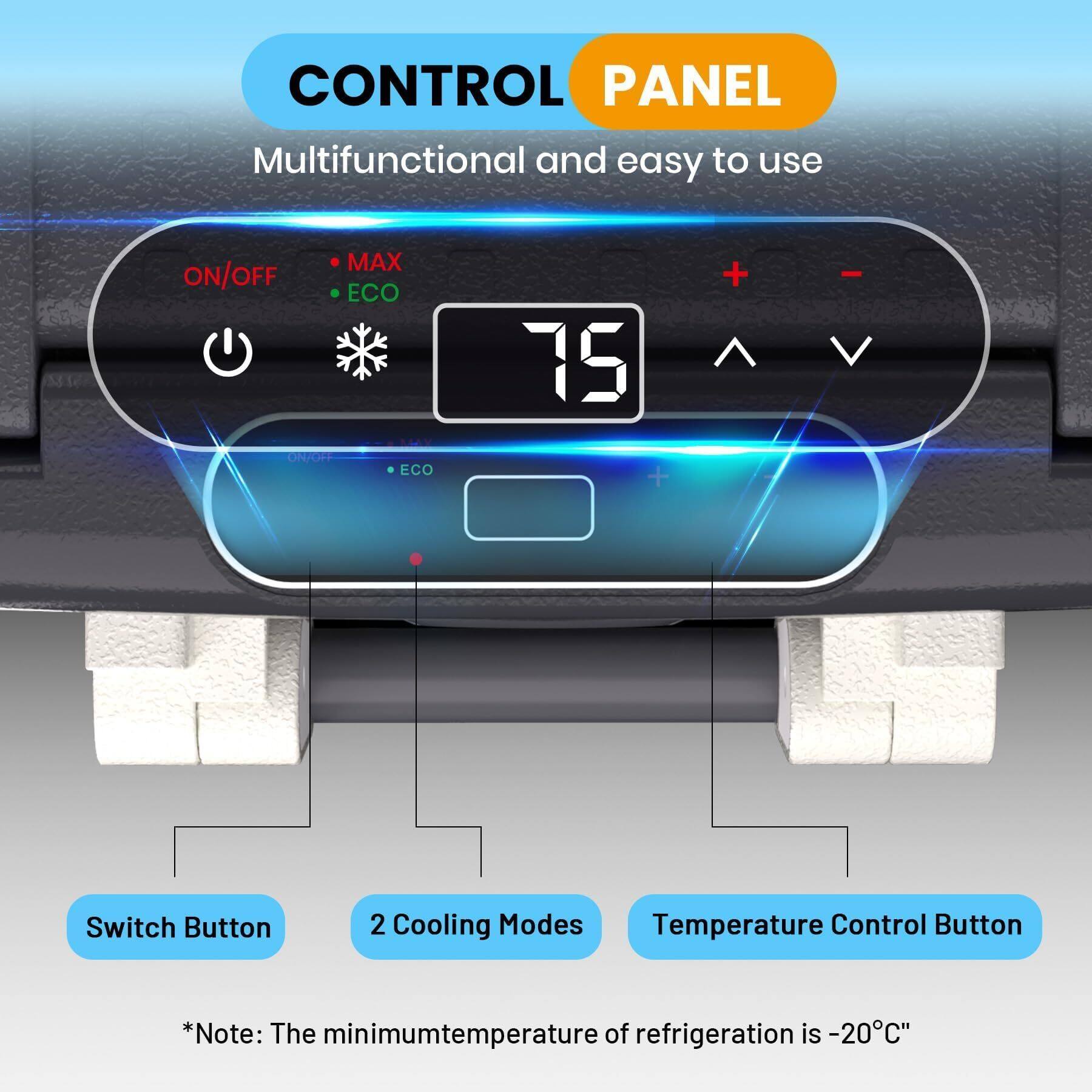 CONTROL PANEL  
Multifunctional and easy to use  

ON/OFF  
MAX  
ECO  

75  

Switch Button  
2 Cooling Modes  
Temperature Control Button  

*Note: The minimum temperature of refrigeration is -20°C