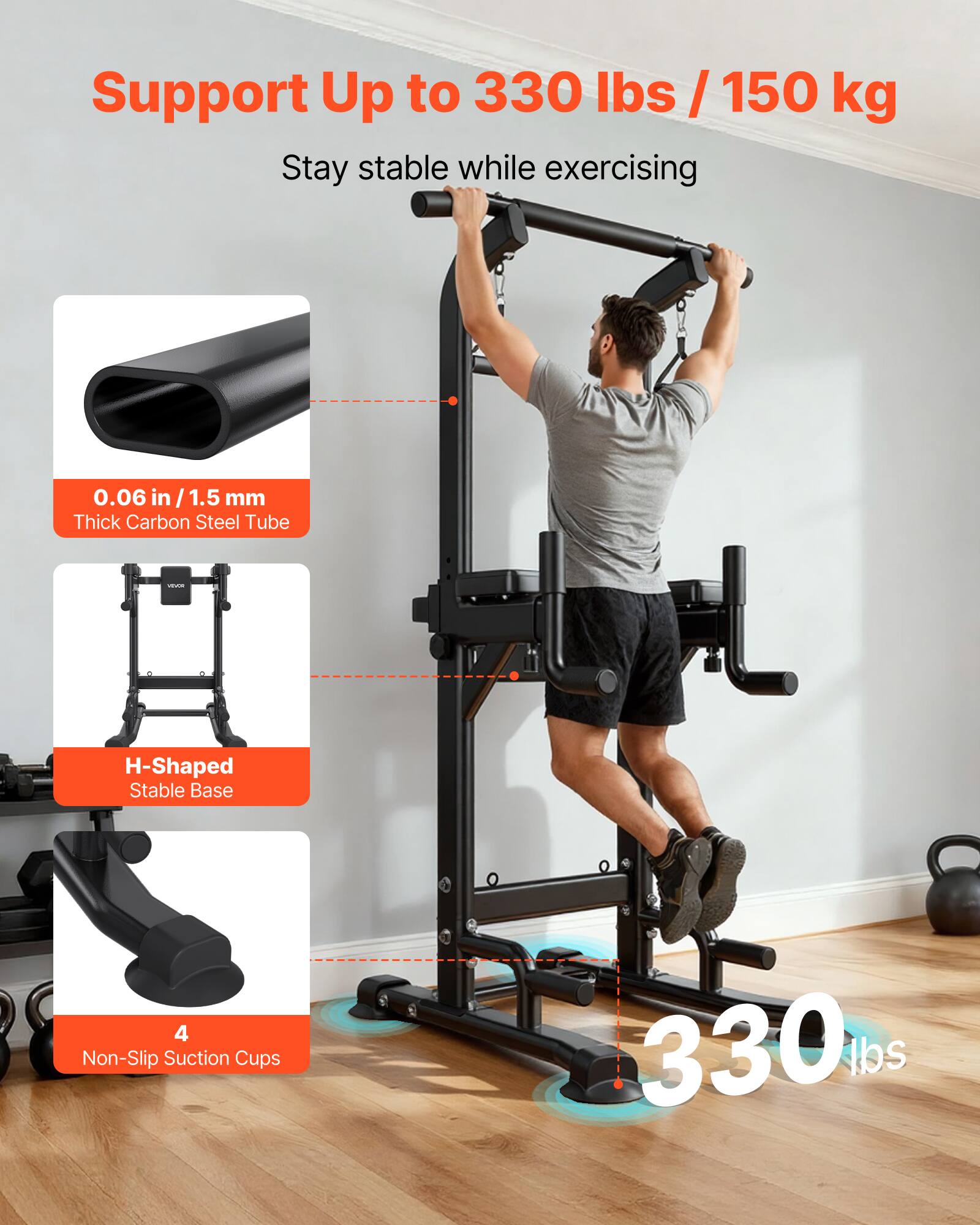 Support Up to 330 lbs / 150 kg  
Stay stable while exercising  

0.06 in / 1.5 mm Thick Carbon Steel Tube  
H-Shaped Stable Base  
4 Non-Slip Suction Cups  

330 lbs
