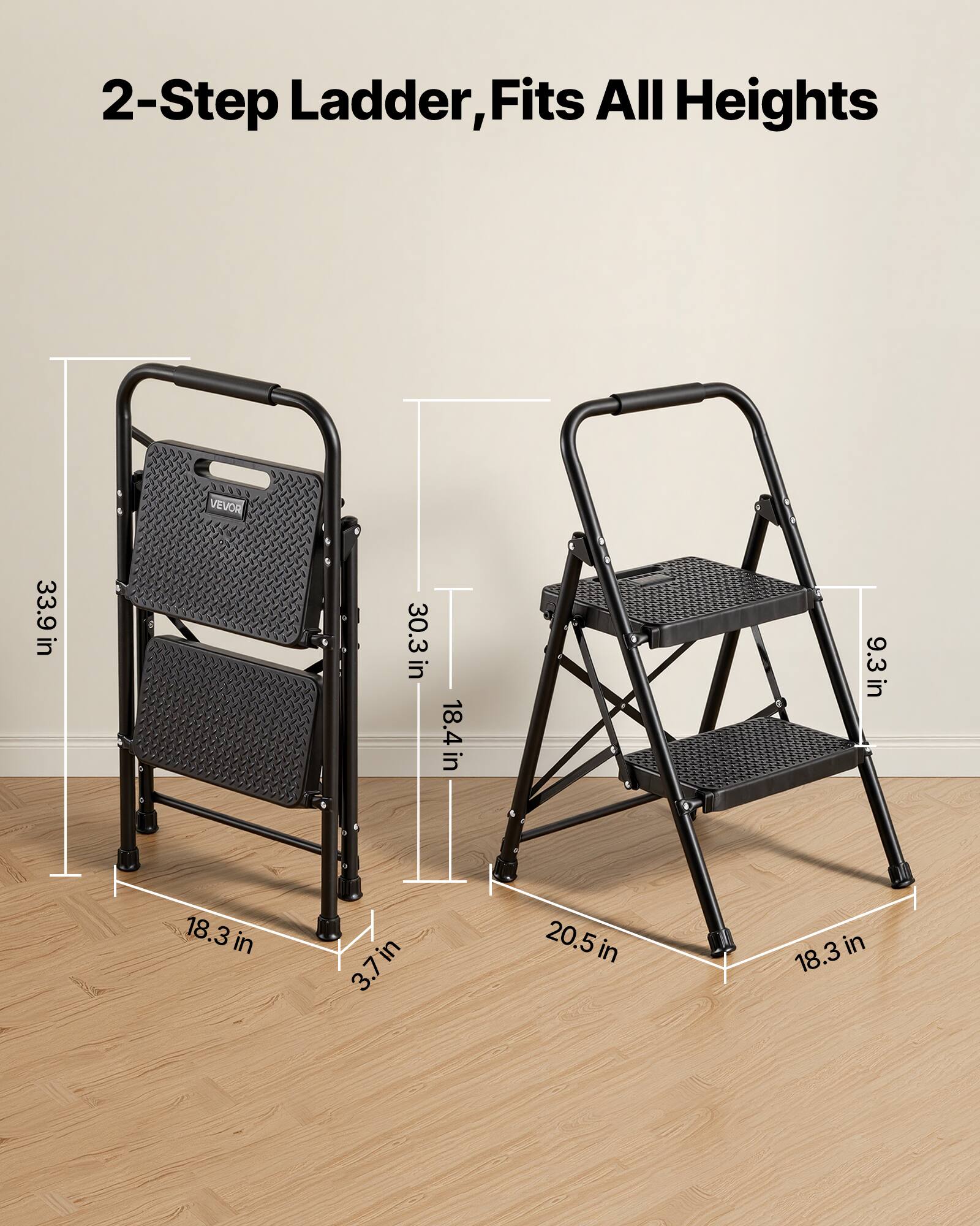 2-Step Ladder, Fits All Heights

VEVOR

33.9 in  
30.3 in  
18.4 in  
9.3 in  
18.3 in  
3.7 in  
20.5 in  
18.3 in