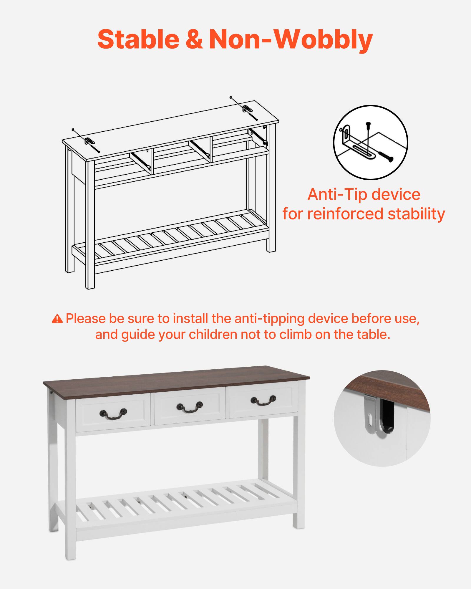 Stable & Non-Wobbly

Anti-Tip device for reinforced stability

Please be sure to install the anti-tipping device before use, and guide your children not to climb on the table.
