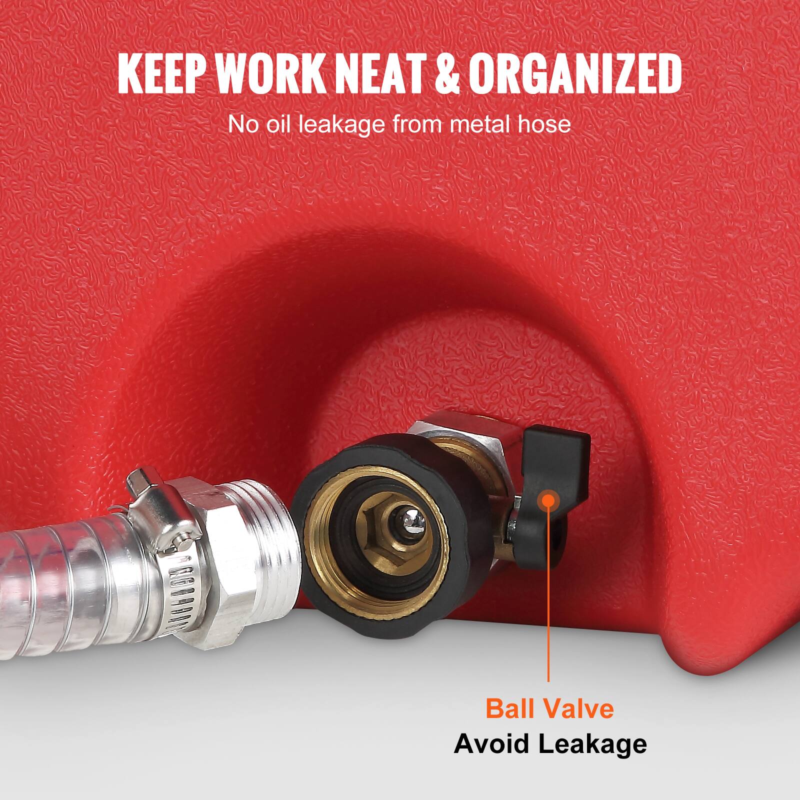 KEEP WORK NEAT & ORGANIZED
No oil leakage from metal hose
Ball Valve
Avoid Leakage