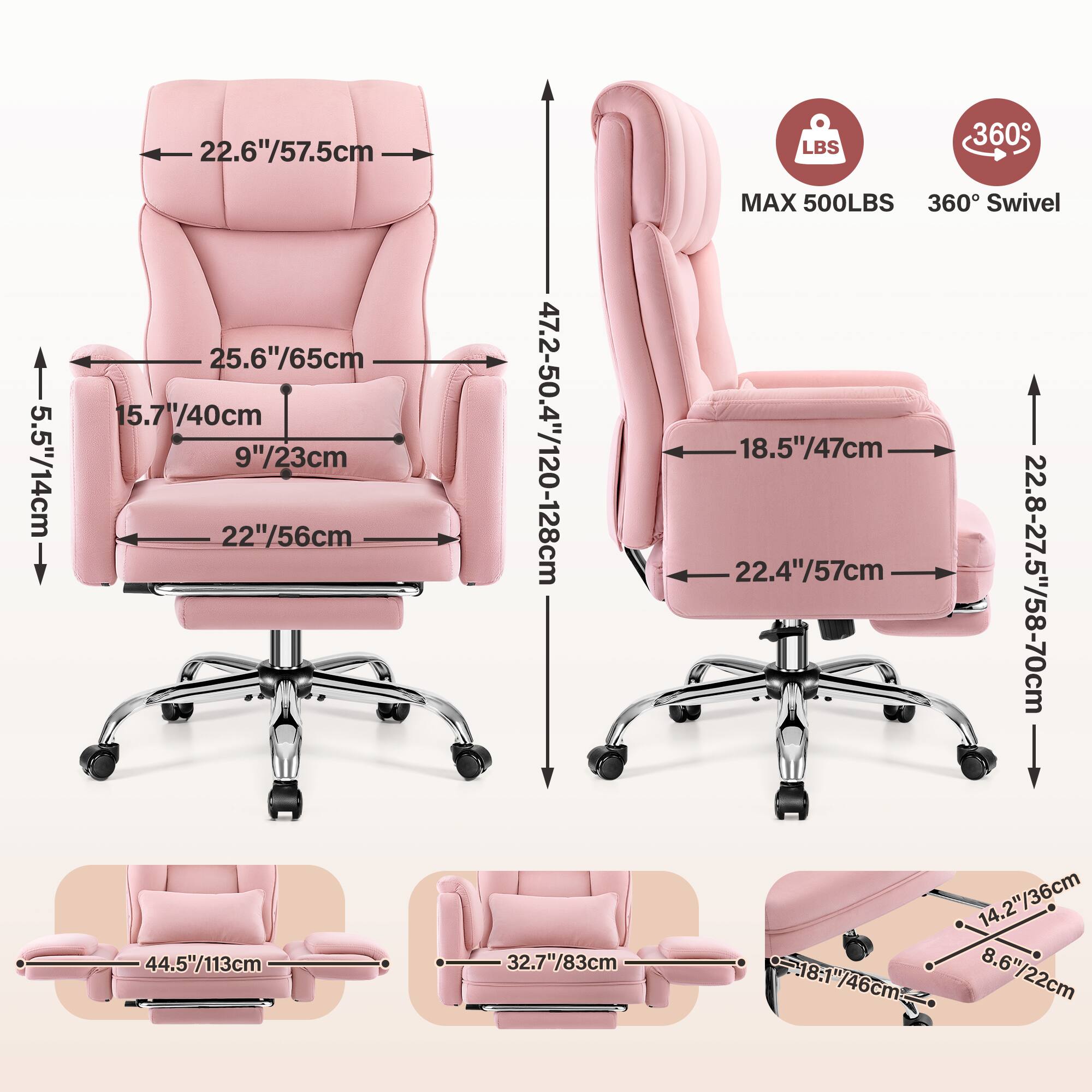 5.5"/14cm  
22.6"/57.5cm  
25.6"/65cm  
15.7"/40cm  
9"/23cm  
22"/56cm  
44.5"/113cm  
47.2-50.4"/120-128cm  
32.7"/83cm  
LBS MAX 500LBS  
360° Swivel  
18.5"/47cm  
22.4"/57cm  
22.8-27.5"/58-70cm  
14.2"/36cm  
8.6"/22cm