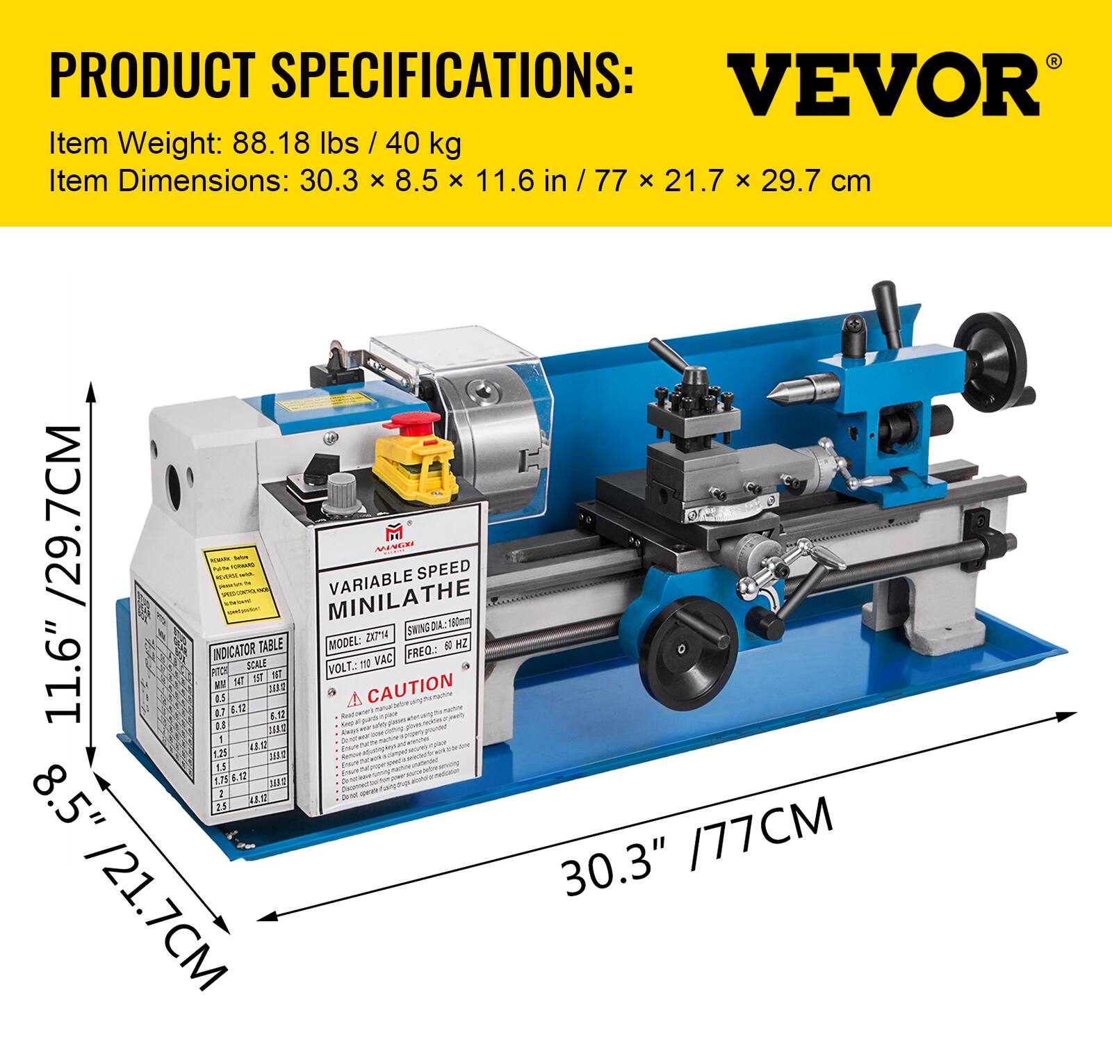 PRODUCT SPECIFICATIONS:  
VEVOR  
Item Weight: 88.18 lbs / 40 kg  
Item Dimensions: 30.3 x 8.5 x 11.6 in / 77 x 21.7 x 29.7 cm  

MINILATHE VARIABLE SPEED  
MODEL: 27-74  
FREQ: 50/60 Hz  
VOLT: 110 VAC  
CAUTION  

- 11.6" / 29.7CM  
- 8.5" / 21.7CM  
- 30.3" / 77CM