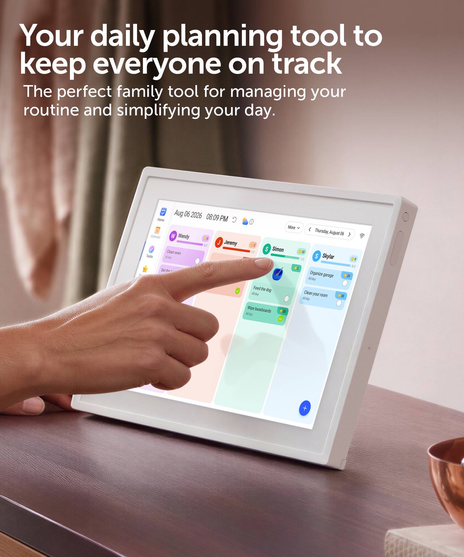 Your daily planning tool to keep everyone on track  
The perfect family tool for managing your routine and simplifying your day.  

Aug 06 2026 08:09 PM  
Thursday, August 06  
Calendar  

Wendy  
- Clean oven  
- Set table  

Jeremy  
- Organize garage  

Simon  
- Feed the dog  

Skylar  
- Clean your room  
- Wipe baseboards